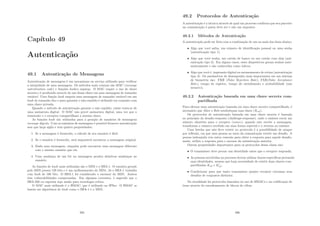 Capı́tulo 49
Autenticação
49.1 Autenticação de Mensagens
Autenticação de mensagens é um mecanismo ou serviço utilizado para veriﬁcar
a integridade de uma mensagem. Os métodos mais comuns são MAC (message
autentication code) e funções hashes seguras. O MAC requer o uso de chave
secreta e é produzido através do uso dessa chave em uma mensagem de tamanho
variável. Uma função hash mapeia uma mensagem de tamanho variável em um
hash de tamanho ﬁxo e para garantir o não-repúdio é utilizado em conjunto com
uma chave privada.
Quando o método de autenticação garante o não repúdio, então trata-se de
uma assinatura digital. O MAC não provê assinatura digital, uma vez que o
remetente e o receptor compartilham a mesma chave.
As funções hash são utilizadas para a geração de sumários de mensagens
message digests. Com os sumários de mensagens é possı́vel fornecer autenticação
sem que haja sigilo e tem quatro propriedades:
1. Se a mensagem é fornecida, o cálculo de seu sumário é fácil.
2. Se o sumário é fornecido, será impossı́vel encontrar a mensagem original.
3. Dada uma mensagem, ninguém pode encontrar uma mensagem diferente
com o mesmo sumário que ela.
4. Uma mudança de um bit na mensagem produz drásticas mudanças no
sumário.
As funções de hash mais utilizadas são o MD5 e o SHA-1. O sumário gerado
pelo MD5 possui 128 bits e é um melhoramento do MD4. Já o SHA-1 trabalha
com hash de 160 bits. O SHA-1 foi considerado o sucessor do MD5. Ambos
têm vulnerabilidades comprovadas. Em algumas correntes, é sugerido que o
SHA-256 ou superior seja usado para tecnologia crı́tica.
O MAC mais utilizado é o HMAC, que é utilizado no IPSec. O HMAC se
baseia em algoritmos de hash como o SHA-1 e o MD5.
395
49.2 Protocolos de Autenticação
A autenticação é a técnica através de qual um processo conﬁrma que seu parceiro
na comunicação é quem deve ser e não um impostor.
49.2.1 Métodos de Autenticação
A autenticação pode ser feita com a combinação de um ou mais dos itens abaixo:
• Algo que você saiba, um número de identiﬁcação pessoal ou uma senha
(autenticação tipo 1).
• Algo que você tenha, um cartão de banco ou um cartão com chip (aut-
enticação tipo 2). Em alguns casos, esses dispositivos geram senhas auto-
maticamente e são conhecidos como tokens.
• Algo que você é, impressão digital ou escaneamento de retina (autenticação
tipo 3). Os parâmetros de desempenho mais importantes em um sistema
de biometria são: FRR (False Rejection Rate), FAR(False Acceptance
Rate), tempo de registro, tempo de atendimento e aceitabilidade (não
invasivo).
49.2.2 Autenticação baseada em uma chave secreta com-
partilhada
Para efetuar uma autenticação baseada em uma chave secreta compartilhada, é
necessário que Alice e Bob estabeleçam essa chave (Kab).
Os protocolos de autenticação baseada em uma chave secreta é baseada
no princı́pio do desaﬁo-resposta (challenge-response), onde o emissor envia um
número aleatório para o receptor (nonce); quando este recebe a mensagem,
transforma o número recebido em uma forma especial e o retorna ao emissor.
Uma brecha que não deve existir no protocolo é a possibilidade de ataque
por reﬂexão, em que uma pessoa no meio da comunicação recebe um desaﬁo. A
pessoa indesejada cria outra conexão para obter a resposta para aquele desaﬁo,
assim, utiliza a resposta para o sucesso da autenticação anterior.
Outras propriedades importantes para os protocolos dessa classe são:
• O transmissor deve provar sua identidade antes que o receptor responda;
• As pessoas envolvidas no processo devem utilizar chaves especı́ﬁcas provando
suas identidades, mesmo que haja necessidade de existir duas chaves com-
partilhadas Kab e K
ab;
• Condicionar para que tanto transmissor quanto receptor extraiam seus
desaﬁos de conjuntos distintos.
Na atualidade há protocolos baseados no uso de HMACs e na codiﬁcação de
itens através do encadeamento de blocos de cifras.
396
 