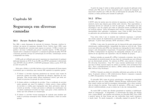 Capı́tulo 50
Segurança em diversas
camadas
50.1 Secure Sockets Layer
Em 1995, a então dominante do mercado de browsers, Netscape, resolveu in-
troduzir um pacote de segurança chamado Secure Sockets Layer (SSL), para
atender demandas por conexões mais seguras na internet. O SSL se tornou um
padrão e até hoje é utilizado para prover conexões seguras. O SSL está posi-
cionado entre a camada de transporte e a camada de aplicação da pilha TCP/IP
e funciona provendo serviços de autenticação do servidor, comunicação secreta
e integridade dos dados.
O SSL pode ser utilizado para prover segurança na comunicação de qualquer
aplicação baseada em TCP. O uso do SSL com HTTP, geralmente é referenciado
como HTTPS (Secure HTTP). O HTTPS geralmente utiliza a porta TCP 443,
ao invés da porta 80.
Antes que o cliente e o servidor iniciem a troca de mensagens de forma segura
é necessário que se estabeleça uma conexão SSL seguindo as seguintes epatas:
1. O cliente e o servidor negociam parâmetros de conexão como versão do
protocolo, número da sessão, algoritmos de cifragem, algoritmo de com-
pactação. Eles trocam ainda valores randômicos (nonce) que serão uti-
lizados no processo de geração da chave de sessão;
2. O cliente solicita o certiﬁcado do servidor. Caso o certiﬁcado do servidor
esteja assinado por uma CA conﬁável, o cliente extrai a chave pública
do servidor e a utiliza para criptografar uma chave pré-mestra antes de
enviá-la ao servidor. A chave pré-mestra é utilizada em combinação com
os valores randômicos trocados na etapa 1 pra gerar a chave simétrica de
sessão que será utilizada na comunicação;
3. O cliente e o servidor trocam mensagens de controle para sinalizar que
todas as próximas mensagens serão cifradas utilizando a chave de sessão
gerada.
399
A partir da etapa 3, todos os dados gerados pela camada de aplicação serão
cifrados pelo SSL antes de serem repassados para a camada de transporte. É
importante ressaltar que o SSL não cifra as informações do cabeçalho TCP, mas
somente os dados gerados pela camada de aplicação.
50.2 IPSec
A IETF sabia há muitos anos da carência de segurança na Internet. Para au-
mentá-la, havia uma disputa para deﬁnir onde colocá-la. Para especialistas, a
segurança deveria ser colocada no nı́vel de aplicação. A diﬁculdade com essa
abordagem é que ela exigiria que todas as aplicações fossem modiﬁcadas aﬁm
de torná-las seguras. Outra abordagem seria colocar a segurança em um nı́vel
intermediário entre aplicação e transporte, como é feito no SSL. Dessa forma,
as aplicações não precisariam ser alteradas completamente.
Uma outra visão é que os usuários não conhecem segurança, e portanto
não seriam capazes de implementá-la corretamente nos nı́veis de transporte ou
aplicação. A partir desse princı́pio, IETF introduziu o IPSec.
O IPSec é uma suı́te de protocolos que foi desenvolvida para proporcionar
autenticação, conﬁdencialidade e integridade dos dados no nı́vel de rede. Todos
os serviços oferecidos pelo IPSec são baseados em criptograﬁa de chave simétrica
porque o alto desempenho é importante. É importante ressaltar que o projeto
do IPSec é independente do algoritmo de criptograﬁa utilizado, de modo que a
quebra de um algoritmo não represente o ﬁm da utilidade do projeto.
Embora trabalhe na camada IP, o IPSec é orientado a conexões. Isso se deve
à necessidade do estabelecimento de uma chave de criptograﬁa que será utilizada
por um determinado perı́odo. No contexto do IPSec, uma conexão é chamada
SA (Security Association). Uma SA é uma conexão unidirecional, de forma
que caso se deseje conexão segura em ambos os sentidos, serão necessárias duas
SA’s. Para o estabelecimento de chaves, o IPSec utiliza um procolo chamado
IKE (Internet Key Exchange).
O IPSec é baseado na adição de cabeçalhos adicionais que podem ser de dois
tipos. O primeiro delese é o AH (Authentication Header), enquanto o segundo
é o ESP (Encapsulation Security Payload).
O cabeçalho AH é capaz de prover autenticação e checagem de integridade
dos dados por meio do campo HMAC (Hashed Message Authentication Code).
Esse campo contém um hash da mensagem criptografado com a chave estabele-
cida na criação da conexão. Nesse modo de operação, o IPSec não é capaz de
oferecer conﬁdencialidade, já que os dados em si não são criptografados.
No modo ESP os dados são cifrados garantindo-se também a conﬁdencial-
idade na comunicação. A integridade e a autenticação dos dados são obtidos
com o campo HMAC, que também está presente no cabeçalho ESP. Com o ESP
é possı́vel operar de duas formas que são conhecidas como modo transporte
e modo tunel. No modo transporte, o cabeçalho original do pacote IP não é
400
 