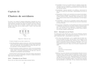Capı́tulo 52
Clusters de servidores
Um cluster é um conjunto de máquinas independentes, chamadas nós, que co-
operam umas com as outras para atingir um determinado objetivo comum. Por
serem fracamente agrupadas, para atingir este objetivo elas devem comunicar
umas com as outras a ﬁm de coordenar e organizar todas as ações a serem
tomadas. Deste modo, para um usuário externo, o cluster é visto como sendo
um único sistema.
Figura 52.1: Cluster de 4 nós
O objetivo desejado em um cluster resume-se em:
• Alta Disponibilidade, quando se deseja que o cluster forneça determinados
serviços, sendo que estes devem estar sempre (ou quase sempre) disponı́veis
para receber solicitações. Esta probabilidade do serviço estar apto a rece-
ber solicitações é um fator dependente do cluster.
• Alto Processamento, quando se deseja que o cluster execute determinadas
tarefas, sendo que elas são divididas (na sua ı́ntegra ou em frações de uma
mesma tarefa) e processadas separadamente em vários nós, a ﬁm de a
velocidade de processamento seja incrementada.
É possı́vel ainda ter uma situação onde o cluster deve atingir os dois objetivos
juntos; às vezes, por razões de simplicidade, tal objetivo é atingido eliminando-se
alguns rigores das deﬁnições acima.
52.0.1 Princı́pios de um Cluster
Para ser útil, um cluster precisa seguir alguns princı́pios básicos:
427
• Comodidade: Os nós em um cluster devem ser máquinas normais inter-
conectadas por uma rede genérica. O sistema operacional também deve
ser padrão, sendo que o software de gerenciamento deve ir acima dele como
uma aplicação qualquer.
• Escalabilidade: Adicionar aplicações, nós, periféricos e interconexões de
rede deve ser possı́vel sem interromper a disponibilidade dos serviços do
cluster.
• Transparência: O cluster, que é construı́do com um grupo de nós indepen-
dentes fracamente agrupados, deve apresentar-se como um único sistema
a clientes externos ao cluster. Aplicações clientes interagem com o cluster
como se fosse um único servidor com alta performance e/ou alta disponi-
bilidade.
• Conﬁabilidade: o cluster deve ter capacidade de detectar falhas internas
ao grupo, assim como de tomar atitudes para que estas não comprometam
os serviços oferecidos.
• Gerenciamento e Manutenção: Um dos problemas dos clusters é sua manutenção
e conﬁguração, que muitas vezes são tarefas complexas e propensas a gerar
erros. Um mecanismo fácil de conﬁguração e manutenção do ambiente
deve existir a ﬁm de que o cluster não seja um grande sistema complexo
com um árduo trabalho de administração.
52.0.2 Abstrações em um Cluster
Um cluster possui vários elementos que, juntos com sua arquitetura, fornecem
a funcionalidade desejada. Uma abstração dos elementos é necessária para se
poder compreender qual o comportamento de cada um deles.
• Nó: Como visto anteriormente, o nó é a unidade básica do cluster; gru-
pos de nós formam um cluster. Em um cluster, um nó comunica-se com
os outros através de mensagens sobre conexões de rede, e falhas em nós
podem ser detectadas através de timeouts de comunicação. Um nó é um
sistema computacional unicamente identiﬁcado conectado a um ou mais
computadores em uma rede. Assim, um nó tem quatro componentes prin-
cipais:
– CPU;
– Memória;
– Repositório de Armazenamento;
– Interconexão.
• Recurso: Um recurso representa certa funcionalidade oferecida em um nó.
Ele pode ser fı́sico, como por exemplo uma impressora, ou lógico, como por
exemplo um endereço IP. Recursos são a unidade básica de gerenciamento,
e podem migrar de um nó a outro. Independentemente se for resultado de
uma falha ou intervenção humana, o processo de migração de um recurso
de um nó para outro é chamado de failover. Como um recurso representa
uma funcionalidade, ele pode falhar. Por isso, monitores devem observar
428
 