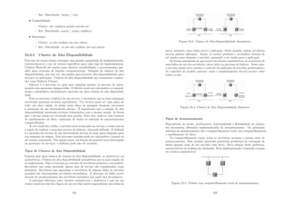 – Sist. Distribuı́do: barato / caro.
• Conﬁabilidade:
– Cluster: tão conﬁável quanto precisa ser.
– Sist. Distribuı́do: pouco / muito conﬁável.
• Segurança:
– Cluster: os nós conﬁam uns nos outros.
– Sist. Distribuı́do: os nós não conﬁam uns nos outros.
52.0.5 Cluster de Alta Disponibilidade
Pelo fato do termo cluster abranger uma grande quantidade de implementações,
convencionou-se o uso de termos especı́ﬁcos para cada tipo de implementação.
Clusters Beowulf são usados para oferecer escalabilidade e processamento par-
alelo para execução de funções computacionais. Soluções de clusters de alta
disponibilidade, por sua vez, são usados para fornecer alta disponibilidade para
serviços ou aplicações. Clusters de alta disponibilidade são comumente conheci-
dos como Failover Cluster.
Failover é o processo no qual uma máquina assume os serviços de outra,
quando esta apresenta alguma falha. O failover pode ser automático ou manual,
sendo o automático normalmente esperado em uma solução de alta disponibili-
dade.
Para se executar o failover de um serviço, é necessário que as duas máquinas
envolvidas possuam recursos equivalentes. Um recurso pode ser uma placa de
rede, um disco rı́gido, os dados neste disco ou qualquer elemento necessário
à prestação de um determinado serviço. É importante que a solução de alta
disponibilidade mantenha recursos redundantes com o mesmo estado, de forma
que o serviço possa ser retomado sem perdas. Para isto, pode-se usar técnicas
de espelhamento de disco, replicação de dados ou sistemas de armazenamento
compartilhados.
Ao ser resolvida a falha, o servidor será recolocado em serviço, e então tem-se
a opção de realizar o processo inverso do failover, chamado failback. O failback
é o processo de retorno de um determinado serviço de uma outra máquina para
sua máquina de origem. Este processo também pode ser automático, manual ou
até mesmo indesejado. Em alguns casos, em função da possı́vel nova interrupção
na prestação de serviços, o failback pode não ser atraente.
Tipos de Clusters de Alta Disponibilidade
Existem dois tipos básicos de clusters de alta disponibilidade, os simétricos e os
assimétricos. Clusters de alta disponibilidade assimétricos são os mais simples de
se implementar. Eles se baseiam no conceito de servidores primário e secundário.
Servidores que estão provendo algum tipo de serviço são considerados como
primários. Servidores que aguardam a ocorrência de alguma falha no servidor
primário são denominados servidores secundários. A detecção da falha ocorre
através do monitoramento dos servidores primários por parte dos secundários.
A principal diferença entre clusters assimétricos e simétricos é que em um
cluster simétrico não há a ﬁgura de um servidor inativo aguardando uma falha de
431
Figura 52.3: Cluster de Alta Disponibilidade Assimétrico
outro, primário, para então servir a aplicação. Neste modelo, ambos servidores
servem alguma aplicação. Assim, os termos primário e secundário deixam de
ser usados para designar o servidor, passando a ser usado para a aplicação.
De forma semelhante ao que ocorre em clusters assimétricos, na ocorrência de
uma falha em um dos servidores, dá-se inı́cio ao processo de failover. Neste caso,
o servidor ainda ativo assume o controle da aplicação do servidor problemático.
Ao contrário do modelo anterior, neste o monitoramento deverá ocorrer entre
todos os nós.
Figura 52.4: Cluster de Alta Disponibilidade Simétrico
Tipos de Armazenamento
Dependendo da escala, performance, funcionalidade e ﬂexibilidade do cluster,
são necessárias diferentes implementações de armazenamento. Os principais
métodos de armazenamento são o compartilhamento total, sem compartilhamento
e espelhamento de disco.
No compartilhamento total, todos os servidores acessam o mesmo meio de
armazenamento. Este modelo apresenta potenciais problemas de corrupção de
dados quando mais de um servidor está ativo. Para solução deste problema,
caracterı́sticas de locking são desejadas. Esta implementação é bastante comum
em clusters assimétricos.
Figura 52.5: Cluster com compartilhamento total de armazenamento
432
 