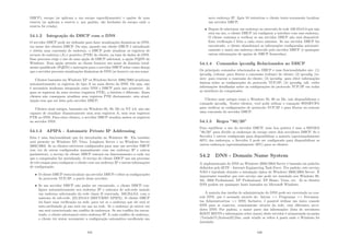 DHCP); escopo (se aplicam a um escopo especiﬁcamente) e opções de uma
reserva (se aplicam a reserva e, por padrão, são herdadas do escopo onde a
reserva foi criada).
54.1.2 Integração do DHCP com o DNS
O servidor DHCP pode ser utilizado para fazer atualizações dinâmicas no DNS,
em nome dos clientes DHCP. Ou seja, quando um cliente DHCP é inicializado
e obtém uma concessão de endereço, o DHCP pode atualizar os registros de
recurso de endereço (A) e ponteiro (PTR) do cliente, na base de dados do DNS.
Esse processo exige o uso de uma opção de DHCP adicional, a opção FQDN do
Windows. Essa opção permite ao cliente fornecer seu nome de domı́nio total-
mente qualiﬁcado (FQDN) e instruções para o servidor DHCP sobre como deseja
que o servidor processe atualizações dinâmicas de DNS (se houver) em seu nome.
Clientes baseados em Windows XP ou Windows Server 2000/2003 atualizam
automaticamente os registros do tipo A na zona direta do DNS. Ou seja, não
é necessária nenhuma integração entre DNS e DHCP para isso acontecer. Já
para os registros da zona reversa (registros PTR), a história é diferente. Esses
clientes não conseguem atualizar seus registros PTR diretamente, esta atual-
ização tem que ser feita pelo servidor DHCP.
Clientes mais antigos, baseados em Windows 95, 98, Me ou NT 4.0, não são
capazes de atualizar dinamicamente nem seus registros A, nem seus registros
PTR no DNS. Para estes clientes, o servidor DHCP atualiza ambos os registros
no servidor DNS.
54.1.3 APIPA - Automatic Private IP Addressing
Esta é uma funcionalidade que foi introduzida no Windows 98. Ela também
está presente no Windows XP, Vista, Longhorn Server e no Windows Server
2000/2003. Se os clientes estiverem conﬁgurados para usar um servidor DHCP
(em vez de serem conﬁgurados manualmente com um endereço IP e outros
parâmetros), o serviço do cliente DHCP entrará em funcionamento a cada vez
que o computador for inicializado. O serviço do cliente DHCP usa um processo
de três etapas para conﬁgurar o cliente com um endereço IP e outras informações
de conﬁguração:
• O cliente DHCP tenta localizar um servidor DHCP e obter as conﬁgurações
do protocolo TCP/IP, a partir desse servidor;
• Se um servidor DHCP não puder ser encontrado, o cliente DHCP con-
ﬁgura automaticamente seu endereço IP e máscara de sub-rede usando
um endereço selecionado da rede classe B reservada, 169.254.0.0, com a
máscara de sub-rede, 255.255.0.0 (RECURSO APIPA). O cliente DHCP
irá fazer uma veriﬁcação na rede, para ver se o endereço que ele está se
auto-atribuindo já não está em uso na rede. Se o endereço já estiver em
uso será caracterizado um conﬂito de endereços. Se um conﬂito for encon-
trado, o cliente selecionará outro endereço IP. A cada conﬂito de endereço,
o cliente irá tentar novamente a conﬁguração automática escolhendo um
445
novo endereço IP. Após 10 tentativas o cliente tenta novamente localizar
um servidor DHCP;
• Depois de selecionar um endereço no intervalo de rede 169.254.0.0 que não
está em uso, o cliente DHCP irá conﬁgurar a interface com esse endereço.
O cliente continua a veriﬁcar se um servidor DHCP não está disponı́vel.
Esta veriﬁcação é feita a cada cinco minutos. Se um servidor DHCP for
encontrado, o cliente abandonará as informações conﬁguradas automati-
camente e usará um endereço oferecido pelo servidor DHCP (e quaisquer
outras informações de opções de DHCP fornecidas).
54.1.4 Comandos ipconﬁg Relacionados ao DHCP
Os principais comandos relacionados ao DHCP e suas funcionalidades são: (1)
ipconﬁg /release: para liberar a concessão (release) do cliente; (2) ipconﬁg /re-
new: para renovar a concessão do cliente; (3) ipconﬁg: para obter informações
básicas sobre as conﬁgurações do protocolo TCP/IP; (4) ipconﬁg /all: exibe
informações detalhadas sobre as conﬁgurações do protocolo TCP/IP em todas
as interfaces do computador.
Clientes mais antigos como o Windows 95, 98 ou Me, não disponibilizam o
comando ipconﬁg. Nestes clientes, você pode utilizar o comando WINIPCFG
para veriﬁcar as conﬁgurações do protocolo TCP/IP e para liberar ou renovar
uma concessão do servidor DHCP.
54.1.5 Regra ”80/20”
Para equilibrar o uso do servidor DHCP, uma boa prática é usar a REGRA
”80/20” para dividir os endereços do escopo entre dois servidores DHCP. Se o
Servidor 1 estiver conﬁgurado para disponibilizar a maioria (aproximadamente
80%) dos endereços, o Servidor 2 pode ser conﬁgurado para disponibilizar os
outros endereços (aproximadamente 20%) para os clientes.
54.2 DNS - Domain Name System
A implementação do DNS no Windows 2000/2003 Server é baseada em padrões
deﬁnidos pelo IETF - Internet Engineering Task Force. Por padrão, este serviço
NÃO é instalado durante a instalação tı́pica do Windows 2000/2003 Server. É
importante ressaltar que este serviço não pode ser instalado nos Windows 98,
Me, 2000 Professional, XP Professional, XP Home, Vista, etc. Já os clientes
DNS podem ser quaisquer hosts baseados no Microsoft Windows.
A maioria das tarefas de administração do DNS pode ser executada no con-
sole DNS, que é acessado através de: Iniciar  Programas  Ferramen-
tas Administrativas  DNS. Inclusive, é possı́vel utilizar um único console
DNS para se conectar, remotamente através da rede, com diferentes servi-
dores DNS. Por padrão, a maior parte das informações (lista de servidores
ROOT HINTS e informações sobre zonas) deste servidor é armazenada na pasta
%windir%System32Dns, onde windir se refere à pasta onde o Windows foi
instalado.
446
 