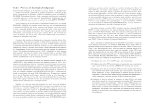 54.2.1 Processo de Instalação/Conﬁguração
O processo de instalação se dá seguindo os passos: Iniciar  Conﬁgurações
 Painel de Controle; Adicionar ou remover programas; Adicionar ou Re-
mover Componentes do Windows. O DNS é classiﬁcado como um SERVIÇO
DE REDE (Networking Services). Após a instalação, não é preciso reinicializar
o servidor para que o serviço possa ser disponibilizado. Lembrando que este
serviço é conﬁgurado para executar no contexto da conta LOCAL SYSTEM.
Após a instalação do servidor DNS, o PRÓXIMO PASSO é criar uma ZONA
PRIMÁRIA DIRETA. Por exemplo, vamos supor que você está implementando
a estrutura de DNS da rede da sua empresa, cujo domı́nio root é abc.com.br.
A zona é chamada primária porque ela ainda não existe e está sendo criada
para conter as informações do domı́nio. Ela é chamada direta, porque conterá
informações para resolução de nomes para endereço IP, ou seja, fornecido um
nome no domı́nio abc.com.br, esta zona conterá informações para retornar o
endereço IP associado a este nome.
A maioria das consultas realizadas são as chamadas consultas diretas (For-
ward Lookup). Neste tipo de consulta, o cliente fornece um nome e o servidor
DNS retorna um endereço IP associado a esse nome. O DNS também dá suporte
às chamadas consultas inversas (Reverse Lookup), na qual o cliente fornece um
endereço IP válido e o servidor DNS retorna o nome associado a esse endereço
IP. Originalmente o DNS não foi projetado para dar suporte às consultas re-
versas. Pela maneira hierárquica como o DNS é organizado, a única maneira
para responder este tipo de consulta seria pesquisar todos os servidores DNS
existentes no mundo. O que faria com que o tempo de consulta fosse muito
elevado, inviabilizando o uso de pesquisas reversas.
Para resolver esta questão foi criado um domı́nio especial chamado de IN-
ADDR.ARPA. Este domı́nio faz parte das deﬁnições atuais do DNS e foi a
maneira encontrada para fornecer a resolução reversa de nomes sem que hou-
vesse a necessidade de pesquisar em todos os servidores DNS. Para criar o espaço
de nomes reverso, são criados subdomı́nios do domı́nio especial in-addr.arpa. Os
nomes destes subdomı́nios são formados pela ordem inversa do número IP da
rede. Por exemplo, considere a rede 100.20.50.0/255.255.255.0. A zona para res-
olução reversa desta rede seria 50.20.100.in-addr.arpa. É importante ressaltar
que o uso de domı́nios in-addr.arpa é aplicado a todas as redes baseadas no
protocolo IPv4. Ou seja, este uso não é uma particularidade dos sistemas Win-
dows. Outro aspecto relevante é o fato dos mecanismos de recursão e interação
também serem utilizados para a resolução reversa.
Quando você cria uma zona pela primeira vez, ela é uma zona primária.
Somente na zona primária é permitido fazer alterações nos registros da zona.
Além da zona primária, o DNS permite que sejam feitas cópias da zona em out-
ros servidores DNS. Estas cópias são as ZONAS SECUNDÁRIAS. Por exemplo,
você pode ter uma zona primária no servidor DNS da matriz da empresa e criar
uma zona secundária (cópia da zona primária), nos servidores DNS de cada ﬁl-
ial, para reduzir o tráfego, devido à resolução de nomes DNS, nos links de WAN.
As zonas secundárias também são reconhecidas como AUTORIDADES para o
447
domı́nio em questão e podem responder às consultas enviadas pelos clientes. A
única diferença, em relação à zona primária, é que nas zonas secundárias não
podem ser feitas alterações, adições e exclusões de registros de recursos. Sem-
pre que houver alterações, o servidor DNS onde está a zona primária, notiﬁca
os servidores DNS onde existem zonas secundárias e, então, os servidores DNS
da zona secundário solicitam que as alterações sejam envidas a partir da zona
primária. Com isso o DNS mantém as zonas sincronizadas, ou seja, alterações
feitas nas zonas primárias são repassadas para as zonas secundárias. O DNS
usa um mecanismo de REPLICAÇÃO INCREMENTAL, ou seja, somente as
alterações são replicadas e não todo o conteúdo da zona.
Por padrão, quando o servidor DNS é instalado, uma lista chamada ROOT
HINTS é criada e gravada em um arquivo chamado Cache.dns localizado na
pasta %windir%System32Dns. Esta lista armazena informações dos servi-
dores para o domı́nio root (representado pelo ponto .) e para os domı́nios de
nı́vel superior (.com, .net, .gov, etc.). Este recurso garante a interação entre
servidores DNS ao redor do mundo de forma a ser possı́vel a resolução de qual-
quer FQDN (Nome de Domı́nio Totalmente Qualiﬁcado).
Após a instalação e conﬁguração do servidor DNS é necessária a criação de
novos registros de recursos. No Windows 2000/2003 Server, foram dados os
seguintes nomes para os campos do registro de recursos: Owner; Time to Live;
Class; Type; Record-speciﬁc data. Além dos tipos de registros padrão IPv4,
também são suportados outros tipos, como por exemplo, o tipo AAAA que
deﬁne um mapeamento de um nome DNS em um endereço de host no padrão
IPv6. (ipv6 host1.example.microsoft.com. IN AAAA 4321:0:1:2:3:4:567:89ab).
Nos CLIENTES Windows 2000/2003 Server, a conﬁguração do DNS envolve as
seguintes tarefas (ao conﬁgurar as propriedades do TCP/IP do cliente):
• Conﬁgurar um nome (de host) DNS para cada computador;
• Conﬁgurar um suﬁxo DNS primário para o computador, que é posicionado
após o nome de host para formar o FQDN. Por exemplo, abc.com.br;
• Conﬁgurar uma lista de servidores DNS que serão usados pelos clientes
para resolver nomes DNS. Vale ressaltar que a lista sempre é utilizada de
forma seqüencial, ou seja, primeiramente o primeiro servidor da lista é
consultado. Caso este esteja oﬄine ou haja problemas na comunicação, o
cliente consultará o próximo servidor da lista e assim por diante;
• Conﬁgurar a lista ou método de pesquisa de suﬁxo DNS a ser usado
pelo cliente quando ele executar pesquisas de consultas DNS para nomes
de domı́nio curtos não qualiﬁcados. Além do suﬁxo DNS primário, po-
dem ser adicionados suﬁxos especı́ﬁcos, por exemplo, vendas.abc.com.
Desta forma, ao se fazer uma consulta do tipo xyz (nome não totalmente
qualiﬁcado), na verdade, será consultado xyz.vendas.abc.com (suﬁxo es-
pecı́ﬁco) e se não houver êxito também será consultado xyz.abc.com (su-
ﬁxo primário);
448
 