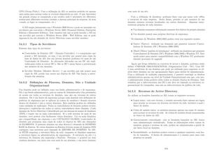 GPO (Group Policy). Com a utilização do AD, os usuários poderão ter apenas
uma senha para acessar todos os recursos disponı́veis na rede. O que representa
um grande avanço se comparado a um cenário onde é necessário ter diferentes
senhas para diferentes recursos (acessar o sistema principal da empresa, ler seus
e-mails, se logar no computador, etc.).
O AD surgiu juntamente com o Windows 2000 Server e pode ser instalado em
servidores que executem o Windows Server 2003 (Standard Edition, Enterprise
Edition e Datacenter Edition). Vale ressaltar que não se pode instalar o AD em
um servidor que execute o Windows Server 2003 - Web Edition, mas se pode
ingressa-lo em um domı́nio do Active Directory como servidor membro.
54.3.1 Tipos de Servidores
Existem dois tipos de servidores:
• Controlador de Domı́nio (DC - Domain Controller): é o computador que
possui o AD instalado, ou seja, é um servidor que possui uma cópia da
base de dados do AD. Em um mesmo domı́nio podemos ter mais de um
Controlador de Domı́nio. As alterações efetuadas em um DC são repli-
cadas para todos os outros DC’s. São os DC’s quem fazem a autenticação
dos usuários de um domı́nio;
• Servidor Membro (Member Server): é um servidor que não possui uma
cópia do AD, porém tem acesso aos objetos do AD. Não fazem a auten-
ticação dos usuários.
54.3.2 Deﬁnições de Floresta, Domı́nio, Site e Unidade
Organizacional
Um domı́nio pode ser deﬁnido como um limite administrativo e de segurança.
Ele é um limite administrativo, pois as contas de Administrador têm permissões
de acesso em todos os recursos do domı́nio, mas não em recursos de outros
domı́nios. Ele é um limite de segurança porque cada domı́nio tem deﬁnições de
polı́ticas de segurança que se aplicam às contas de usuários e demais recursos
dentro do domı́nio e não a outros domı́nios. Eles também podem ser deﬁnidos
como unidades de replicação. Todos os controladores de domı́nio podem receber
alterações e replicá-las em todos os outros controladores deste domı́nio. Cada
domı́nio do Active Directory é identiﬁcado por um sistema de nomes de domı́nios
(DNS) e requer um ou mais controladores. Se a rede precisar de mais de um
domı́nio, você poderá criar facilmente vários domı́nios. Um ou mais domı́nios
que compartilham um esquema e um CATÁLOGO GLOBAL (controlador de
domı́nio que armazena uma cópia de todos os objetos do AD) são chamados
de FLORESTA. O primeiro domı́nio em uma ﬂoresta é chamado de DOMÍNIO
RAIZ da ﬂoresta. Se vários domı́nios na ﬂoresta tiverem nomes de domı́nio DNS
contı́guos, essa estrutura será chamada de ÁRVORE DE DOMÍNIO. No AD,
os SITES mapeiam a estrutura fı́sica da rede, enquanto os domı́nios mapeiam
a estrutura lógica ou administrativa da organização. A estrutura do site e a
estrutura do domı́nio são separadas e ﬂexı́veis. Portanto, é possı́vel ter dois
cenários distintos: um único site com mais de um domı́nio; e um único domı́nio
453
com mais de um site.
Com a utilização de domı́nios, podemos fazer com que nossa rede reﬂita
a estrutura de uma empresa. Desta forma, permite se que usuários de um
domı́nio acessem recursos localizados em outros domı́nios. Algumas carac-
terı́sticas próprias de cada domı́nio:
• Um domı́nio armazena informações somente dos objetos do próprio domı́nio.
• Um domı́nio possui suas próprias diretivas de segurança.
Os domı́nios do Windows 2000/2003 podem estar nos seguintes modos:
• Native (Nativo): utilizado em domı́nios que possuem somente Contro-
ladores de Domı́nio (DC) Windows 2000/2003;
• Mixed (Misto) (padrão de instalação): utilizado em domı́nios que possuem
Controladores de Domı́nio (DC) Windows 2000/2003 e Windows NT. Este
modo existe para manter compatibilidade com o Windows NT geralmente
durante processos de upgrade.
Agora que foram deﬁnidos os conceitos de árvore e domı́nio, podemos então
deﬁnir UNIDADE ORGANIZACIONAL (Organization Unit - OU). Uma OU
é uma subdivisão de um domı́nio que pode ser utilizada para organizar os ob-
jetos deste domı́nio em um agrupamento lógico para efeitos de administração.
Com a utilização de unidades organizacionais, é possı́vel restringir os direitos
administrativos apenas em nı́vel da Unidade Organizacional sem que, com isso,
o administrador tenha poderes sobre todos os demais objetos do Domı́nio. Vale
ressaltar que a infra-estrutura das OU’s não deve ser baseada na estrutura or-
ganizacional da companhia, mas sim na infra-estrutura da polı́tica da rede.
54.3.3 Recursos do Active Directory
Ao utilizar os domı́nios baseados no AD, temos os seguintes recursos:
• Logon único: com esse recurso, o usuário necessita fazer apenas um logon
para acessar os recursos em diversos servidores da rede, inclusive e-mail e
banco de dados;
• Conta de usuário única: os usuários possuem apenas um nome de usuário
para acessar os recursos da rede. As contas de usuários ﬁcam armazenadas
no banco de dados do AD;
• Gerenciamento centralizado: com os domı́nios baseados no AD, temos
uma administração centralizada. Todas as informações sobre contas de
usuários, grupos e recursos da rede, podem ser administradas a partir de
um único local no domı́nio;
• Escalabilidade: os domı́nios podem crescer a qualquer momento, sem lim-
ite de tamanho. A forma de administração é a mesma para uma rede
pequena ou grande.
454
 