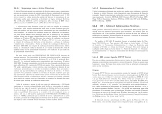 54.3.4 Segurança com o Active Directory
O Active Directory garante um ambiente de diretório seguro para a organização,
pois usa os recursos internos de autenticação de logon e autorização de usuários,
que são os principais recursos da LSA (Autoridade de Segurança Local). O AD
oferece suporte a vários protocolos padrão da Internet e mecanismos de au-
tenticação usados para comprovar a identidade no logon, incluindo Kerberos
V5, certiﬁcados X.509 v3, cartões inteligentes, infra-estrutura de KPI (chave
pública) e protocolo LDAP usando a SSL (Secure Sockets Layer).
A autenticação entre domı́nios ocorre por meio de relações de conﬁança.
Conﬁança é uma relação estabelecida entre dois ou mais domı́nios que per-
mite aos usuários em um domı́nio serem autenticados por um controlador de
outro domı́nio. As relações de conﬁança podem ser transitivas ou intransiti-
vas, mas devem sempre estar presentes para que os usuários de um domı́nio
tenham acesso aos recursos compartilhados de outro domı́nio. As relações de
conﬁança no Windows NT são diferentes das relações de conﬁança em sistemas
operacionais Windows 2000/2003. No Windows NT 4.0 e versões anteriores,
as relações de conﬁança são limitadas a dois domı́nios e a relação de conﬁança
é unidirecional e intransitiva. Todas as relações de conﬁança em ﬂorestas do
Windows 2000/2003 são relações de conﬁança transitivas bidirecionais. Desta
forma, se o domı́nio X conﬁa no domı́nio Y, e Y conﬁa no domı́nio W, então X
também conﬁa em W (propriedade transitiva) e W conﬁa em Y que conﬁa em
X (propriedade bidirecional).
De uma forma geral, um PROTOCOLO DE CONFIANÇA funciona da
seguinte maneira. Um controlador de domı́nio autentica usuários e aplicativos
usando um destes dois protocolos: Kerberos V5 ou NTLM. O protocolo Ker-
beros V5 é o protocolo padrão para computadores que executam o Windows
2000/2003. Se algum computador envolvido em uma transação não fornecer su-
porte a Kerberos V5, o protocolo NTLM será usado. Com o protocolo Kerberos
V5, após a autenticação, o cliente solicita a um controlador no domı́nio de sua
conta uma permissão para o servidor no domı́nio conﬁante. Essa permissão é
emitida por um intermediário de conﬁança do cliente e do servidor. O cliente
apresenta essa permissão conﬁável ao servidor do domı́nio conﬁante para que
seja autenticada. Quando um cliente tenta acessar recursos de um servidor em
outro domı́nio usando a autenticação NTLM, o servidor que contém o recurso
deve entrar em contato com um controlador de domı́nio no domı́nio da conta
do cliente para veriﬁcar as credenciais dessa conta.
Além de proteger o acesso à rede por meio de autenticação, o AD ajuda
a proteger os recursos compartilhados, pois facilita a autorização de usuário.
Depois que um logon de usuário é autenticado, os direitos atribuı́dos ao usuário
através de grupos de segurança e das permissões concedidas em relação ao re-
curso compartilhado determinarão se o usuário terá autorização de acesso ao
recurso. Ou seja, o AD também implementa CONTROLE DE ACESSO (simi-
lar ao do NTFS). Lembrando que o controle de acesso é administrado no nı́vel
do objeto, por meio da conﬁguração de diversos nı́veis de acesso, ou permissões,
aos objetos, como: Controle Total, Gravação, Leitura ou Sem Acesso.
455
54.3.5 Ferramentas de Controle
Várias ferramentas adicionais que podem ser usadas para conﬁgurar, gerenciar
e depurar o Active Directory estão disponı́veis como ferramentas de linha de
comando. Essas ferramentas são conhecidas como ferramentas de suporte. As
mais usadas são: Movetree, SIDWalk, LDP, Dnscmd, DSACLS, Netdom, NET-
Diag, NLTest, Repadmin, Replmon, DSAStat, ADSI Edit, SDCheck, ACLDiag,
DFSUtil, Dcdiag e ADMT.
54.4 IIS - Internet Information Services
O IIS (Internet Information Services) é um SERVIDOR WEB criado pela Mi-
crosoft para seus sistemas operacionais para servidores. Na verdade, para ser
mais preciso, ele é um conjunto integrado de serviços de rede que permite a
publicação de conteúdo, disponibilização de arquivos, e execução de aplicações
em ambientes Intranet, Extranet e Internet.
Por padrão, o IIS NÃO É instalado durante a instalação tı́pica do Win-
dows 2000/2003 Server. Para instalar o IIS, clique no botão Iniciar  Painel
de Controle  Ferramentas Administrativas  clique em Assistente para
conﬁgurar o Servidor  clique em Avançar e Avançar. Para você começar a
conﬁgurar o IIS, clique no botão Iniciar  Painel de Controle  Ferramen-
tas Administrativas  clique em Gerenciador dos Serviços de informações da
Internet.
54.4.1 IIS versus Apache HTTP Server
Eles são servidores concorrentes diretos entre si, então, de certa forma, possuem
algumas caracterı́sticas convergentes e outras divergentes. Cada um possui suas
fraquezas e forças. Ao longo desta seção, serão feitas as principais comparações
entre os dois servidores.
Origens
O Apache HTTP Server, em sua primeira versão, foi baseado no UNIX httpd
Server. Este desenvolvimento ocorreu durante a primeira geração da Web. Por
muitos anos, este servidor esteve bastante atrelado à plataforma UNIX. A versão
1.3, que ainda é bastante utilizada, foi a última versão que assumia que o sis-
tema operacional fosse UNIX ou UNIX-LIKE (Linux, OpenBSD, FreeBSD, Sun
Solaris, etc.). Sua versão 2.0 foi reprojetada para abstrair o sistema operacional
utilizado, passando a ser, portanto, um SISTEMA MULTIPLATAFORMA.
Isto é feito utilizando-se basicamente do Apache Portable Runtime (APR) e
do Multi-Processing Modules (MPMs). Os MPMs são especı́ﬁcos para cada
plataforma. Por exemplo, para a plataforma Windows, este módulo é baseado
fortemente no conceito de threads, pois Windows favoresse esse tipo de aplica-
tivo. Já no caso da plataforma Linux, seu desenvolvimento é baseado fortemente
em forking process. Sua versão atual é a 2.2.
A Microsoft iniciou a distribuição do IIS a partir do Windows NT 3.51.
Desde então, este servidor sempre esteve disponı́vel (não como padrão de in-
456
 
