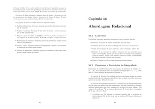 de banco de dados. É necessário aceitar inconsistências temporárias para que as
transações possam ocorrer sem problemas, mas deverá ser possı́vel retornar caso
ocorra uma falha, por isso todo SGDB deve conter um sistema de recuperação.
O arquivo de dados armazena o próprio banco de dados, o dicionário de da-
dos armazena os metadados relativos à estrutura do banco de dados. É muito
usado, portanto uma implementação eﬁciente é importante.
Um projeto de banco de dados envolve as seguintes etapas:
• Análise de Requisitos: Processo informal que envolve discussões entre gru-
pos de usuários;
• Projeto Conceitual: Descrição de alto nı́vel dos dados a serem armazena-
dos no BD (modelo ER);
• Projeto Lógico: Escolher um SGDB e converter o projeto conceitual em
um esquema do modelo de dados do SGDB, exemplo: modelo relacional;
• Reﬁnamento do esquema: Identiﬁcar potenciais problemas, usando teorias
como a normalização;
• Projeto Fı́sico: Garantir critérios de desempenho, envolve, por exemplo,
a construção de ı́ndices para tabelas;
• Projeto de Segurança: Identiﬁcar grupos de usuários e regras entre esses
grupos e seus acessos às tabelas.
467
Capı́tulo 56
Abordagem Relacional
56.1 Conceitos
O abordage relacional apresenta basicamente cinco conceitos que são:
• Domı́nio: Conjunto de valores permitidos para um dado;
• Atributo: Um item de dado do BD (possui um nome e um domı́nio);
• Tupla: Um conjunto de pares (atributo, valor). Exemplo: (idade, 34);
• Relação: É um conjunto de tuplas. Composto por um cabeçalho e um
corpo. O cabeçalho possui um número ﬁxo de atributos não-ambı́guos
(grau da relação). Corpo é um número variável de tuplas (cardinalidade
da relação) em que a ordem não relevante.
• Chave: Conjunto de um ou mais atributos de uma relação;
56.2 Esquemas e Restrições de Integridade
O esquema de um BD relacional é um conjunto de esquemas de relação, S =
R1, ..., Rm. Uma instância de S é um conjunto de relações BD = r1, ..., rm, onde
cada ri é uma instância do esquema de relação Ri.
A restrição de domı́nio é a condição em que os atributos devem ser aceitos
somente dentro de um conjunto especiﬁcado, por exemplo: um valor maior que
quatro ou um valor diferente de nulo.
A restrição de integridade referencial é a condição em que desejamos garantir
que um valor que aparece em uma relação para um dado conjunto de atributos
também apareça para um certo conjunto de atributos de outra relação. Um
conjunto de atributos FK no esquema da relação R1 é uma chave estrangeira
de R1 que referencia R2 se:
1. os atributos em FK possuem os mesmos domı́nios que os atributos da
chave primária PK de R2; diz-se que os atributos FK fazem referência à
relação R2.
468
 