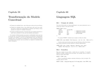 Capı́tulo 59
Transformação do Modelo
Conceitual
• Conjunto de entidades fortes: uma coluna para cada um de seus atributos;
• Conjunto de entidades fracas: uma columa para cada um de seus atrib-
utos mais as colunas que compreendem os atributos que formam a chave
primária do conjunto de entidades dominantes;
• Conjunto de Relacionamentos: Formado pelos seus atributos descritivos e
pelas chaves primárias de cada uma das entidades participantes;
Um conjunto de Relacionamento que possui a cardinalidade muitos para um
ou um para um e não possui atributos descritivos não precisa ser representado
em tabela. Por exemplo, no caso de um relacionamento entre um conjunto de
entidades fraca e um conjunto de entidades forte, a chave primária do conjunto
de entidades forte funciona como um atributo no conjunto de entidades fraca
(chave estrangeira).
475
Capı́tulo 60
Linguagem SQL
60.1 Criação de tabela
Uma nova tabela pode ser criada especiﬁcando o seu nome juntamente com os
nomes das colunas e seus tipos de dado:
CREATE TABLE clima (
cidade varchar(80),
temp_min int, -- temperatura mı́nima
temp_max int, -- temperatura máxima
prcp real, -- precipitaç~
ao
data date
);
O comando INSERT é utilizado para carregar as linhas da tabela:
INSERT INTO clima VALUES (’S~
ao Francisco’, 46, 50, 0.25, ’1994-11-27’);
A sintaxe usada anteriormente requer que seja lembrada a ordem das colunas.
Uma sintaxe alternativa permite declarar as colunas explicitamente:
INSERT INTO clima (cidade, temp_min, temp_max, prcp, data)
VALUES (’S~
ao Francisco’, 43, 57, 0.0, ’1994-11-29’);
60.2 Consultas
Para ver os dados de uma tabela, a tabela deve ser consultada. O comando
SELECT do SQL é utilizado para esta função. Por exemplo, para ver todas as
linhas da tabela clima digite:
SELECT * FROM clima
Pode ser especiﬁcada qualquer expressão arbitrária na lista de seleção. Por
exemplo, pode ser escrito
SELECT cidade, (temp_max+temp_min)/2 AS temp_media, data FROM clima
476
 