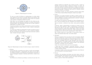 Figura 6.1: Representação de um objeto
Às vezes, por razões de eﬁciência ou implementação, um objeto deseja
expor algumas de suas variáveis ou esconder alguns de seus métodos. Esta
capacidade de controlar quais componentes podem acessar seus métodos
e suas variáveis é chamada de Controle de Acesso.
Cada objeto tem sua identidade que signiﬁca que dois objetos são dis-
tintos mesmo que eles apresentem exatamente as mesmas caracterı́sticas
(atributos iguais). Esta identiﬁcação de objeto deve ser única, uniforme e
independente do conteúdo do objeto.
A estrutura de dados de um objeto é representada em termos de atributos
(também chamados de campos (ﬁelds)), ou seja, os dados ou informações
do objeto.
A 1 mostra um exemplo da representação de objeto do mundo real para o
objeto de software. Os atributos Raio, x e y são as variáveis de instância.
Em Java, para declarar uma variável de classe basta acrescentar a palavra
static. O mesmo vale para o método.
Figura 6.2: Representação do objeto do mundo real para o objeto de software
2. Métodos
É uma rotina que é executada por um objeto ao receber uma mensagem.
Os métodos determinam o comportamento dos objetos de uma classe e
são análogos às funções ou procedimentos da programação estruturada. O
envio de mensagens (chamado de métodos) pode alterar o estado de um
objeto.
3. Atributos
Os atributos são os elementos que deﬁnem a estrutura de uma classe. Os
85
atributos também são conhecidos como variáveis de classe, e podem ser
divididos em dois tipos básicos: atributos de instância e de classe. Os
valores dos atributos de instância determinam o estado de cada objeto.
Um atributo de classe possui um estado que é compartilhado por todos os
objetos de uma classe. Atributos de classe podem ser chamados também
de atributos estáticos ou constantes.
As mensagens enviadas a um objeto (chamada de método) podem mudar
o valor de um ou mais atributos, alterando o estado de um objeto.
4. Classes
Uma classe é um modelo (protótipo) que deﬁni as variáveis (estado) e os
métodos (comportamento) comuns a todos os objetos do mesmo tipo. Na
classe são deﬁnidas as variáveis e implementados os métodos. Os objetos
são criados a partir de suas classes.
As classes não são diretamente suportadas em todas as linguagens de ob-
jetos, e não são necessárias para que a linguagem seja orientada a objetos.
Além dos métodos e atributos de uma classe, outros possı́veis membros
são:
Construtor: deﬁne o comportamento no momento da criação de um ob-
jeto de uma classe; Destrutor: deﬁne o comportamento no momento da
destruição do objeto de uma classe. Normalmente utilizado para liberar
recurso (memória) do sistema; Propriedade: deﬁne o acesso a um estado
do objeto; Evento: deﬁne um ponto em que o objeto pode chamar outros
procedimentos de acordo com seu comportamento e estado interno;
Obs.: Lembrar sempre que a classe deﬁne as caracterı́sticas comuns e os
objetos são instâncias dessa classe, com estado própria.
5. Mensagens
Objetos se comunicam entre si por meio do envio de mensagens. Quando
um objeto A deseja que o objeto B realize um dos seus métodos (de B), o
objeto A envia uma mensagem para o objeto B. Algumas vezes, o objeto
que recebe a mensagem precisa de mais informações para saber exata-
mente o que fazer. Por exemplo, quando você quer trocar as marchas de
uma bicicleta, deve-se indicar qual a marcha desejada. Esta informação
acompanha a mensagem como um parâmetro.
Assim, três componentes fazem parte de uma mensagem:
o objeto para onde a mensagem é endereçada (bicicleta); o nome do
método a realizar (mudar marcha); parâmetro(s) necessários para realizar
o método (segunda marcha);
A mensagem, também, pode ser direcionada diretamente a uma classe por
meio da invocação de um método dinâmico.
6. Herança
A herança é um mecanismo que permite criar novas classes a partir de
classes já existentes, aproveitando-se das caracterı́sticas existentes na classe
a ser extendida. Com a herança é possı́vel criar classes derivadas (sub-
classes) a partir de classes bases (superclasses).
86
 