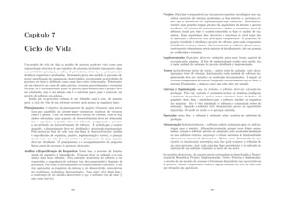 Capı́tulo 7
Ciclo de Vida
Um modelo de ciclo de vida ou modelo de processo pode ser visto como uma
representação abstrata de um esqueleto de processo, incluindo tipicamente algu-
mas atividades principais, a ordem de precedência entre elas e, opcionalmente,
artefatos requeridos e produzidos. De maneira geral, um modelo de processo de-
screve uma ﬁlosoﬁa de organização de atividades, estruturando as atividades do
processo em fases e deﬁnindo como essas fases estão relacionadas. Entretanto,
ele não descreve um curso de ações preciso, recursos, procedimentos e restrições.
Ou seja, ele é um importante ponto de partida para deﬁnir como o projeto deve
ser conduzido, mas a sua adoção não é o suﬁciente para guiar e controlar um
projeto de software na prática.
Ainda que os processos tenham de ser deﬁnidos caso a caso, de maneira
geral, o ciclo de vida de um software envolve, pelo menos, as seguintes fases:
Planejamento O objetivo do planejamento de projeto é fornecer uma estru-
tura que possibilite ao gerente fazer estimativas razoáveis de recursos,
custos e prazos. Uma vez estabelecido o escopo de software, com os req-
uisitos esboçados, uma proposta de desenvolvimento deve ser elaborada,
isto é, um plano de projeto deve ser elaborado conﬁgurando o processo
a ser utilizado no desenvolvimento de software. À medida que o projeto
progride, o planejamento deve ser detalhado e atualizado regularmente.
Pelo menos ao ﬁnal de cada uma das fases do desenvolvimento (análise
e especiﬁcação de requisitos, projeto, implementação e testes), o planeja-
mento como um todo deve ser revisto e o planejamento da etapa seguinte
deve ser detalhado. O planejamento e o acompanhamento do progresso
fazem parte do processo de gerência de projeto.
Análise e Especiﬁcação de Requisitos Nesta fase, o processo de levanta-
mento de requisitos é intensiﬁcado. O escopo deve ser reﬁnado e os req-
uisitos mais bem deﬁnidos. Para entender a natureza do software a ser
construı́do, o engenheiro de software tem de compreender o domı́nio do
problema, bem como a funcionalidade e o comportamento esperados. Uma
vez capturados os requisitos do sistema a ser desenvolvido, estes devem
ser modelados, avaliados e documentados. Uma parte vital desta fase é
a construção de um modelo descrevendo o que o software tem de fazer (e
não como fazê-lo).
93
Projeto Esta fase é responsável por incorporar requisitos tecnológicos aos req-
uisitos essenciais do sistema, modelados na fase anterior e, portanto, re-
quer que a plataforma de implementação seja conhecida. Basicamente,
envolve duas grandes etapas: projeto da arquitetura do sistema e projeto
detalhado. O objetivo da primeira etapa é deﬁnir a arquitetura geral do
software, tendo por base o modelo construı́do na fase de análise de req-
uisitos. Essa arquitetura deve descrever a estrutura de nı́vel mais alto
da aplicação e identiﬁcar seus principais componentes. O propósito do
projeto detalhado é detalhar o projeto do software para cada componente
identiﬁcado na etapa anterior. Os componentes de software devem ser su-
cessivamente reﬁnados em nı́veis maiores de detalhamento, até que possam
ser codiﬁcados e testados.
Implementação O projeto deve ser traduzido para uma forma passı́vel de
execução pela máquina. A fase de implementação realiza esta tarefa, isto
é, cada unidade de software do projeto detalhado é implementada.
Testes inclui diversos nı́veis de testes, a saber, teste de unidade, teste de in-
tegração e teste de sistema. Inicialmente, cada unidade de software im-
plementada deve ser testada e os resultados documentados. A seguir, os
diversos componentes devem ser integrados sucessivamente até se obter o
sistema. Finalmente, o sistema como um todo deve ser testado.
Entrega e Implantação uma vez testado, o software deve ser colocado em
produção. Para tal, contudo, é necessário treinar os usuários, conﬁgurar
o ambiente de produção e, muitas vezes, converter bases de dados. O
propósito desta fase é estabelecer que o software satisfaz os requisitos
dos usuários. Isto é feito instalando o software e conduzindo testes de
aceitação. Quando o software tiver demonstrado prover as capacidades
requeridas, ele pode ser aceito e a operação iniciada.
Operação nesta fase, o software é utilizado pelos usuários no ambiente de
produção.
Manutenção Indubitavelmente, o software sofrerá mudanças após ter sido en-
tregue para o usuário. Alterações ocorrerão porque erros foram encon-
trados, porque o software precisa ser adaptado para acomodar mudanças
em seu ambiente externo, ou porque o cliente necessita de funcionalidade
adicional ou aumento de desempenho. Muitas vezes, dependendo do tipo
e porte da manutenção necessária, essa fase pode requerer a deﬁnição de
um novo processo, onde cada uma das fases precedentes é re-aplicada no
contexto de um software existente ao invés de um novo.
Os modelos de processo, de maneira geral, contemplam as fases Análise e Especi-
ﬁcação de Requisitos, Projeto, Implementação, Testes e Entrega e Implantação.
A escolha de um modelo de processo é fortemente dependente das caracterı́sticas
do projeto. Assim, é importante conhecer alguns modelos de ciclo de vida e em
que situações são aplicáveis.
94
 