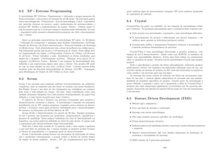 8.2 XP - Extreme Programming
A metodologia XP (Extreme Programming) é destinada a grupos pequenos de
desenvolvimento, e em projetos de duração de até 36 meses. Os principais papeis
nesta metodologia são: Programador - foco da metodologia; Coach - responsável
por questões técnicas do projeto, maior conhecimento do processo,valores e
práticas XP. Veriﬁca o comportamento da equipe; Tracker - Coletar sinais vi-
tais do projeto uma ou 2 vezes por semana e mantem todos informados; Gerente
- responsável pelos assuntos administrativos,mantem um forte relacionamento
com o cliente.
Entre as principais caracteristicas da metodologia XP estão: (i) Metáforas
- Utilização de comparaões e analogias para facilitar entendimento; (ii)Design
Simples do Sistema; (iii)Testes Automatizados - Testes de Unidade e de Aceitação;
(iv)Refactoring - Todo desenvolvedor tem o dever de melhorar um código que es-
teja funcionado porém mal escrito; (v)Programação de Dupla- Todo código deve
ser implementado em dupla; (vi)Propriedade Coletiva do Código; (vii)Semana
de 40 horas - Evitar trabalhar a mais. Incialmente se obtem resultados, mas
depois há o desgaste; (viii)Integração contı́nua - Eliminar erros graves de in-
tegração; (ix)Releases Curtos - Release é um conjunto de funcionalidade bem
deﬁnidas e que representam algum valor para o cliente. Um projeto XP pode
ter um ou mais releases no seu ciclo; (x)Story Cards - Cartoes escritos pelos
usuários onde são descritas funcionalidades do sistema; (xi)CRC - Linguagem
para Modelagem de Classes do XP. Utiliza os story cards.
8.3 Scrum
Scrum é um processo para construir software incrementalmente em ambientes
complexos, onde os requisitos não são claros ou mudam com muita freqüência.
Em Rugby, Scrum é um time de oito integrantes que trabalham em conjunto
para levar a bola adiante no campo. Ou seja: times trabalhando como uma
unidade altamente integrada com cada membro desempenhando um papel bem
deﬁnido e o time inteiro focando num único objetivo.
O objetivo do Scrum é fornecer um processo conveniente para projetos e
desenvolvimento orientado a objetos. A metodologia é baseada em princı́pios
semelhantes aos de XP: equipes pequenas, requisitos pouco estáveis ou descon-
hecidos, e iterações curtas para promover visibilidade para o desenvolvimento.
No entanto, as dimensões em Scrum diferem de XP.
Scrum divide o desenvolvimento em sprints de 30 dias. Equipes pequenas,
de até 7 pessoas, são formadas por projetistas, programadores, engenheiros e
gerentes de qualidade. Estas equipes trabalham em cima de funcionalidade (os
requisitos, em outras palavras) deﬁnidas no inı́cio de cada sprint. A equipe toda
é responsável pelo desenvolvimento desta funcionalidade.
Todo dia, é feita uma reunião de 15 minutos onde o time expões à gerência
o que será feito no próximo dia, e nestas reuniões os gerentes podem levantar
os fatores de impedimento, e o progresso geral do desenvolvimento.
Scrum é interessante porque fornece um mecanismo de informação de status
que é atualizado continuamente, e porque utiliza a divisão de tarefas dentro
da equipe de forma explicita. Scrum e XP são complementares pois Scrum
105
provê práticas ágeis de gerenciamento enquanto XP provê práticas integradas
de engenharia de software.
8.4 Crystal
Crystal/Clear faz parte, na realidade, de um conjunto de metodologias criado
por Cockburn. As premissas apresentadas para a existência deste conjunto são:
• Todo projeto tem necessidades, convenções e uma metodologia diferentes.
• O funcionamento do projeto é inﬂuenciado por fatores humanos, e há
melhora neste quando os indivı́duos produzem melhor.
• Comunicação melhor e lançamentos freqüentes reduzem a necessidade de
construir produtos intermediários do processo.
Crystal/Clear é uma metodologia direcionada a projetos pequenos, com
equipes de até 6 desenvolvedores. Assim como com SCRUM, os membros da
equipe tem especialidades distintas. Existe uma forte ênfase na comunicação
entre os membros do grupo. Existem outras metodologias Crystal para grupos
maiores.
Toda a especiﬁcação e projeto são feitos informalmente, utilizando quadros
publicamente visı́veis. Os requisitos são elaborados utilizando casos de uso, um
conceito similar às estórias de usuário em XP, onde são enunciados os requisitos
como tarefas e um processo para sua execução.
As entregas das novas versões de software são feitos em incrementos regu-
lares de um mês, e existem alguns subprodutos do processo que são respons-
abilidade de membros especı́ﬁcos do projeto. Grande parte da metodologia é
pouco deﬁnida, e segundo o autor, isto é proposital; a idéia de Crystal/Clear é
permitir que cada organização implemente as atividades que lhe parecem ade-
quadas, fornecendo um mı́nimo de suporte útil do ponto de vista de comunicação
e documentos.
8.5 Feature Driven Development (FDD)
• Método ágil e adaptativo
• Foco nas fases de desenho e construção.
• Interage com outras metodologias.
• Não exige nenhum processo especı́ﬁco de modelagem.
• Possui desenvolvimento iterativo.
• Enfatiza aspectos de qualidade durante o processo e inclui entregas freqüentes
e tangı́veis.
• Suporta desenvolvimento ágil com rápidas adaptações às mudanças de
requisitos e necessidades do mercado.
O FDD consiste de 5 processos principais:
106
 