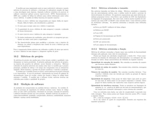 À medida que uma organização sente-se mais confortável, coletanto e usando
métricas de processo de software, a derivação de indicadores simples dá lugar
a uma abordagem mais rigorosa, chamada melhoria estatı́stica do processo de
software (statistical software process improvemente, SPPI). Essencialmente, a
SSPI usa a análise de falhas de software para coletar informação sobre todos
erros e defeitos. A análise de falhas funciona da seguinte maneira:
1. Todos os erros e defeitos são categorizados por origem (falha de especi-
ﬁcação, falha de lógica, não atendimento a padrões).
2. O custo para corrigir cada erro e defeito é registrado.
3. A quantidade de erros e defeitos de cada categoria é contada e ordenada
de forma decrescente.
4. O custo total de erros e defeitos de cada categoria é calculado.
5. Os dados resultantes são analisados, para descobrir as categorias que pro-
duzem um maior custo para a organização.
6. São desenvolvidos planos para modiﬁcar o processo, com o objetivo de
eliminar (ou reduzir a freqüência das) classes de erros e defeitos que são
mais dispendiosas.
Para a organização dessas métricas são utilizados o gráﬁco de pizza que associa
os erros e defeitos às suas origens e o diagrama espinha de peixe.
10.2 Métricas de projeto
As métricas de projeto são usadas para evitar atrasos, avaliar a qualidade e não
ultrapassar os custos permitidos. A primeira aplicação das métricas de projeto,
na maioria dos projetos de software, ocorre durante a estimativa. Métricas
coletadas de projetos anteriores são usadas como base e à medida que o projeto
prossegue, medidas de esforço e de tempo são comparadas com as estimativas
originais. Dessa maneira, o gerente do projeto monitora e controla o progresso.
À medida que o trabalho técnico se inicia, outras métricas de projeto começam
a ter importância. A taxa de produção, representada em termos de páginas de
documentação, horas de revisão, pontos por função e linhas de código fonte
entregue, é medida. À medida que o software evolui, métricas técnicas são
coletadas para avaliar a qualidade do projeto.
10.3 Medição de software
As medições são categorizadas em medidas diretas e indiretas. As medidas di-
retas do processo de engenharia de software incluem custo, linhas de código
(lines of code, LOC) produzidas, velocidade de execução, tamanho de memória
e defeitos relatados durante um certo perı́odo. Medidas indiretas do produto in-
cluem funcionalidade, qualidade, complexidade, eﬁciência, conﬁabilidade, manuteni-
bilidade e muitas outras habilidades.
119
10.3.1 Métricas orientadas a tamanho
São métricas baseadas em linhas de código. Métricas orientadas a tamanho
não são universalmente aceitas como o melhor modo de medir o processo de
desenvolvimento de software. Os opositores argumentam que essas métricas pe-
nalizam programas curtos e bem feitos e que medidas de LOC são depéndentes
da linguagem de programação. Por outro lado, existem muitos modelos de esti-
mativas que usam LOC ou KLOC como entrada chave e essas métricas podem
ser facilmente coletadas. As métricas orientadas a tamanho mais utilizadas
incluem:
• Erros por KLOC (milhares de linha código).
• Defeitos por KLOC.
• $ por LOC.
• Páginas de documentação por KLOC.
• Erros por pessoa-mês.
• LOC por pessoa-mês.
• $ por página de documentação.
10.3.2 Métricas orientadas a função
Métricas de software orientadas a função usam uma medida da funcionalidade
entregue pela aplicação como valor de normalização.
Pontos por função são calculados completando a tabela 10.1. Cinco carac-
terı́sticas do domı́nio da informação são determinadas e as contagens são reg-
istradas na tabela. Essas caracterı́sticas são deﬁnidas da seguinte maneira:
Quantidade de entradas do usuário. São contadas as entradas do usuário
que fornecem dados distintos.
Quantidade de saı́das do usuário. São contados telas, relatórios, mensagens
de erros etc.
Número de consultas do usuário. São contadas consultas distintas. Uma
consulta é deﬁnida como um entrada que resulta na geração de alguma
resposta imediata.
Quantidade de arquivos. Cada grupo de dados lógico (que pode ser parte
de uma base de dados maior ou um arquivo separado) é contado. Esses
grupos de dados também são conhecidos como arquivos mestres lógicos.
Quantidade de interfaces externas. Todas as interfaces em linguagem de
máquina (p. ex., arquivos de dados em um meio de armazenamento), que
são usadas para transmitir informação a outro sistema são contadas.
Uma vez coletados esses dados, um valor de complexidade é associado com
cada contagem. Para contar pontos por função (function points, FP), é usada
a seguinte relação:
FP = total da contagem ×[0, 65 + 0, 01 ×

(Fi)]
Os Fi são valores de ajuste de complexidade, baseados nas respostas das
seguintes perguntas:
120
 
