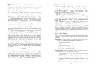 11.2 Teste de estrutura de controle
A técnica de teste de estrutura de controle ampliam a cobertura da técnica de
teste de caminho básico e melhoram a qualidade do teste caixa-branca.
11.2.1 Teste de condição
Teste de condição é um método de projeto de caso de teste que exercita as
condições lógicas contidas em um módulo de programa. Uma condição simples
é uma variável booleana ou uma expressão relacional, possivelmente precedida
por um operador de negação. Uma condição composta é composta de duas ou
mais condições simples, operadores booleanos e parênteses.
Diversas estratégias para teste de condição têm sido propostas. O teste de
desvio é provavelmente a estratégia de teste de condição mais simples. Para
uma condição composta C, os ramos verdadeiro e falso de C e cada condição
simples de C precisam ser executadas pelo menos uma vez.
O teste de domı́nio requer que três ou quatro testes sejam derivados para
uma expressão relacional. Para uma expressão relacional da forma
E1  operador − relacional  E2
três testes são necessários para tornar o valor de E1 maior que, igual a, ou menor
que o de E2.
Para uma expressão booleana com n variáveis, todos os 2n
possı́veis testes
são necessários (n  0), mas é prática somente quando n é pequeno.
Caso uma expressão booleana seja singular (na qual cada variável ocorre
apenas uma vez), há como gerar um conjunto de testes com menos do que 2n
testes tal que esse conjunto de testes garante a detecção de erros de operadores
booleanos múltiplos e é também efetivo para detectar outros erros. Uma delas é
a técnica de teste de desvio e operador relacional (branch and relational operator,
BRO). Ela usa restrições de condição para uma condição C. Uma restrição de
condição para C com n condições simples é deﬁnida como (D1, D2, . . . , Dn),
em que Di(0  i ≤ n) é um sı́mbolo que especiﬁca uma restrição sobre o
resultado da i-ésima condição simples da condição C. Diz-se que uma restrição
de condição D para uma condição C é coberta por uma execução de C se,
durante a execução de C, o resultado de cada condição simples de C satisfaz a
correspondente restrição em D. Não entendeu nada? Como exemplo, considere
a condição:
C1 : B1B2
em que B1 e B2 são variáveis booleanas. A restrição de condição para C1 é
da forma (D1, D2), em que cada um de D1 e D2 é t ou f. O valor (t, f) é
uma restrição de condição para C1. A estratégia de teste BRO exige que o
conjunto de restrições {(t, t), (t, f), (f, t)} seja coberto pelas execuções de C1.
Se C1 está incorreto, pelo menos uma das condições do conjunto vai fazer C1
falhar. Outro exemplo: C2 : B1(E3 = E4) possui o conjunto de restrições
{(t, =), (f, =), (t, ), (t, )}, sendo E3 e E4 expressões aritméticas.
129
11.2.2 Teste de ﬂuxo de dados
O metódo de teste de ﬂuxo de dados seleciona caminhos de teste de um pro-
grama de acordo com a localização das deﬁnições e do uso das variáveis no
programa. Para ilustrar a abordagem de teste de ﬂuxo de dados, considere que
cada comando de um programa é atribuı́do um número de comando único e
que cada função não modiﬁca seus parâmetros ou variáveis globais. Para um
comando com S como seu número de comando,
DEF(S) = {X/comando S contém uma deﬁnição de X}
USO(S) = {X/comando S contém um uso de X}
Se o comando S é um comando se ou de ciclo, seu conjunto DEF é vazio e
seu conjunto USO é baseado na condição do comando S. A deﬁnição da variável
X no comando S é considerada como estando viva no comando S
se existe um
caminho do comando S para o comando S
que não contém qualquer outra
deﬁnição de X.
Uma cadeia deﬁnição-uso (DU) da variável X é da forma [X, S, S
] em que S
e S
são números de comandos, X pertence a DEF(S) e USO(S
), e a deﬁnição
de X no comando S está viva no comando S
.
A estratégia de teste DU exige que cada cadeia DU seja coberta pelo menos
uma vez. Foi mostrado que o teste DU não cobre todos os ramos em situações
raras. A abordagem de teste de ﬂuxo de dados é efetiva para detecção de erros.
No entanto, os problemas de medida da cobertura e de seleção dos caminhos
de teste são mais difı́ceis do que os problemas correspondentes para o teste de
condição.
11.2.3 Teste de ciclo
Teste de ciclo é uma técnica de teste caixa-branca que focaliza exclusivamente
a validade de construções de ciclo. Quatro diferentes classes de ciclos podem
ser deﬁnidas:
Ciclos simples. O seguinte conjunto de teste pode ser aplicado a ciclos simples
em que n é o número máximo de passagens permitidas no ciclo.
1. Pule o ciclo completamente.
2. Apenas uma passagem pelo ciclo.
3. Duas passagens pelo ciclo.
4. m passagens pelo ciclo em que m  n.
5. n − 1, n, n + 1 passagens pelo ciclo.
Ciclos aninhados. Seria muito complicado adotar as mesmas técnicas de cic-
los simples neste caso. Uma abordagem é sugerida:
1. Comece no ciclo mais interno. Ajuste todos os outros cilos para o
valores mı́nimos.
2. Conduze testes de ciclo simples para o ciclo mais interno enquanto
mantém os ciclos externo nos seus valores mı́nimos de iteração.
3. Trabalhe em direção ao extereior, conduzindo testes para o ciclo
seguinte.
4. Continue até que todos os ciclos tenham sido testados.
130
 