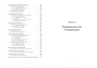 70 Gerenciamento de Recursos Humanos 528
70.1 Estruturas Organizacionais . . . . . . . . . . . . . . . . . . . . . 528
70.1.1 Organização Funcional . . . . . . . . . . . . . . . . . . . . 528
70.1.2 Organização por Projeto . . . . . . . . . . . . . . . . . . . 529
70.1.3 Organização Matricial . . . . . . . . . . . . . . . . . . . . 530
70.2 Planejamento Organizacional . . . . . . . . . . . . . . . . . . . . 531
70.3 Desenvolvimento da Equipe . . . . . . . . . . . . . . . . . . . . . 531
71 Gerenciamento do Tempo 534
71.1 Técnicas de Desenvolvimento do Cronograma . . . . . . . . . . . 534
71.1.1 Análise Matemática . . . . . . . . . . . . . . . . . . . . . 535
71.1.2 Compressão do Cronograma . . . . . . . . . . . . . . . . . 535
71.1.3 Simulação . . . . . . . . . . . . . . . . . . . . . . . . . . . 536
71.1.4 Heurı́stica do nivelamento de recursos . . . . . . . . . . . 536
71.1.5 Estrutura de Codiﬁcação . . . . . . . . . . . . . . . . . . 536
72 Gerenciamento de Custo 537
72.1 Técnicas de Estimativas de Custos . . . . . . . . . . . . . . . . . 537
72.1.1 Estimativas Análogas . . . . . . . . . . . . . . . . . . . . 537
72.1.2 Modelagem Paramétrica . . . . . . . . . . . . . . . . . . . 538
72.1.3 Estimativa bottom-up . . . . . . . . . . . . . . . . . . . . 538
73 Gerenciamento de Riscos 539
73.1 Análise Qualitativa . . . . . . . . . . . . . . . . . . . . . . . . . . 539
73.2 Análise Quantitativa de Riscos . . . . . . . . . . . . . . . . . . . 540
74 Gerenciamento de Qualidade 542
74.1 Técnicas de Planejamento da Qualidade . . . . . . . . . . . . . . 542
74.1.1 Análise Custo/Benefı́cio . . . . . . . . . . . . . . . . . . . 542
74.1.2 Benchmarking . . . . . . . . . . . . . . . . . . . . . . . . 543
74.1.3 Fluxograma . . . . . . . . . . . . . . . . . . . . . . . . . . 543
74.1.4 Elaboração de Experimentos . . . . . . . . . . . . . . . . 543
74.1.5 Custo da Qualidade . . . . . . . . . . . . . . . . . . . . . 544
74.2 Técnicas de Controle da Qualidade . . . . . . . . . . . . . . . . . 544
74.2.1 Gráﬁcos de Controle . . . . . . . . . . . . . . . . . . . . . 545
74.2.2 Diagramas de Pareto . . . . . . . . . . . . . . . . . . . . . 545
74.2.3 Diagramas de Dispersão . . . . . . . . . . . . . . . . . . . 546
75 Gerenciamento da Comunicação 547
75.1 Um mais sobre Planejamento da Comunicação . . . . . . . . . . 547
76 Gerenciamento das Aquisições 548
76.1 Um pouco mais sobre Planejamento de Aquisições . . . . . . . . 548
77 Gerenciamento da Integração 550
77.1 Ferramentas de Apoio à Integração . . . . . . . . . . . . . . . . . 550
78 Sobre os Ciclos do Projeto e Processos de Gerenciamento 551
15
Parte I
Fundamentos de
Computação
16
 