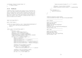 void desenhar (Casulo? extends Forma c){
// código do método ...
}
15.11 Reﬂexão
A Reﬂection permite um programa Java examinar ou fazer a introspecção nele
mesmo, ou seja, olhar e examinar suas propriedades e estrutura. Com isso, você
pode, por exemplo obter o nome de todos os membros de uma classe, como
atributos e métodos, bem como executar um método usando a Introspection.
Esse recurso é utilizado, por exemplo, pelos ambientes de desenvolvimento (as
IDEs) para examinar e exibir a estrutura e conteúdo das classes e beans. A
seguir um exemplo do uso de refetions.
import java.lang.reflect.*;
public class Classe1 {
private int funcao1( Object p, int x ) throws NullPointerException {
if (p == null) throw new NullPointerException();
return x;
}
public static void main(String args[]) {
try {
//Carrega a classe
Class cls = Class.forName(Classe1);
//Recupera a lista de métodos da classe
Method methlist[] = cls.getDeclaredMethods();
//Imprime informaç~
oes (métodos, modificadores, exceç~
oes)
//sobre cada um dos métodos da classe
for (int i = 0; i  methlist.length; i++) {
Method m = methlist[i];
System.out.println(-------------------------------------
System.out.println(nome =  + m.getName());
System.out.println(-------------------------------------
System.out.println(membro de: + m.getDeclaringClass());
System.out.println(modificador: + Modifier.toString(m.g
//Recupera lista de par^
ametros do método
Class pvec[] = m.getParameterTypes();
for (int j = 0; j  pvec.length; j++)
System.out.println(par^
ametro # + j +   + pvec[j])
//Recupera a lista de excess~
oes do método
Class evec[] = m.getExceptionTypes();
for (int j = 0; j  evec.length; j++)
171
System.out.println(exceç~
ao # + j +   + evec[j]);
//Recupera o tipo de retorno do método
System.out.println(tipo de retorno =  + m.getReturnType
}
}
catch (Throwable e) {
System.err.println(e);
}
}
}
//Saı́da da execuç~
ao da classe Classe1:
//Lista de métodos da Classe1 com todas as suas propriedades
-------------------------------------
nome = funcao1
-------------------------------------
membro de:class Classe1
modificador:private
par^
ametro #0 class java.lang.Object
par^
ametro #1 int
exceç~
ao #0 class java.lang.NullPointerException
tipo de retorno = int
-------------------------------------
nome = main
-------------------------------------
membro de:class Classe1
modificador:public static
par^
ametro #0 class [Ljava.lang.String;
tipo de retorno = void
172
 