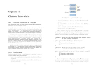 Capı́tulo 16
Classes Essenciais
16.1 Exception e Controle de Exceções
Uma exceção é um evento que ocorre durante a execução de um programa in-
terrompendo seu ﬂuxo normal de execução.
Quando um erro ocorre dentro de um método, o método cria um objeto
chamado exception e o entrega ao controle de execução (runtime system), que
contém informações sobre o erro, incluindo seu tipo e o estado do programa
quando o erro ocorreu. O ato de criar um objeto exception e a entregá-lo ao
runtime system é chamado lançamento de uma exceção (throwing an exception).
O runtime system então pesquisa na pilha de chamadas por um método que
contenha um bloco de código capaz de tratar a exceção. Esse bloco de código
é chamado tratador de exceções (exception handler). A pesquisa começa no
método onde o erro ocorreu e procede na pilha na ordem reversa em que os
métodos foram chamados. Quando um tratador adequado é encontrado, o run-
time syste o entrega a exceção. Um tratador é considerado adequado quando o
tipo da exceção lançada coincide com o tipo deﬁnido no tratador (IOException,
ClassNotFoundException, etc.).
Quando um tratador é escolhido diz-se que ele capturou a exceção (catches
the exception). Se o runtime system pesquisa em toda a pilha de métodos e
não encontrar um tratador adequado, o programa será encerrado. A ﬁgura 16.1
mostra a ordem de pesquisa por um tratador para a exceção.
16.1.1 Exceções tı́picas
Em Java exceções são objetos. A classe Exception é a superclasse de todas as
exceções. Exemplos tı́picos de exceções são:
• Índice de uma array fora do intervalo permitido (ArrayIndexOutOfBound-
sException);
• Problemas em operações aritméticas, como overﬂows e divisões por zero
(ArithmeticException);
173
Figura 16.1: Procura pelo tratador de exceções
• Argumentos inválidos numa chamada a um método (IllegalArgumentEx-
ception);
• Uso de uma referência que não aponta para nenhum objeto (NullPoint-
erException);
• Acesso a um arquivo inexistente (FileNotFoundException);
• Erros de banco de dados (SQLException);
A classe Exception, por sua vez, é subclasse de Throwable, o que permite
que as exceções sejam lançadas. Se o programador desejar que a exceção assim
lançada seja tratada fora do método que a gerou, ele deve explicitar isto usando
a palavra chave throws seguida do tipo de exceção, na declaração do método.
//Exemplo 1: Método indica que todas exceç~
oes ser~
ao lançadas, ou seja,
// n~
ao ser~
ao tratadas internamente.
public void simpleMethod1 (String x) throws Exception {
//...
if (problema1) throw Exception;
//...
}
//Exemplo 2: Método indica que as exce~
oes do tipo excecao1
// e excecao2 nao ser~
ao tratadas internamente.
public void simpleMethod2 (int a, int b) throws excecao1, excecao2 {
//...
if (problema1) throw excecao1;
if (problema2) throw excecao2;
//...
}
Na verdade, existe uma classe de exceções, a RuntimeException, que não
precisam ser lançada explicitamente. RuntimeException é uma superclasse das
exceções que podem ocorrer durante a operação normal da máquina virtual Java.
174
 