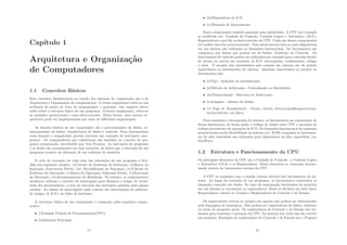 Capı́tulo 1
Arquitetura e Organização
de Computadores
1.1 Conceitos Básicos
Dois conceitos fundamentais no estudo dos sistemas de computação são o de
Arquitetura e Organização de computadores. O termo arquitetura refere-se aos
atributos do ponto de vista do programador, e portanto, têm impacto direto
sobre sobre a execução lógica de um programa. O termo organização, refere-se
às unidades operacionais e suas interconexões. Desta forma, uma mesma ar-
quitetura pode ser implementadas por meio de diferentes organizações.
As funções básicas de um computador são o processamento de dados, ar-
mazenamento de dados, transferência de dados e controle. Para desempenhar
essas funções o computador precisa executar um conjunto de instruções (pro-
grama). Os computadores que conhecemos são baseados no conceito de pro-
grama armazenado, introduzido por Von-Neuman. As instruções do programa
e os dados são armazenados em uma memória, de forma que a alteração de um
programa consiste na alteração de um endereço de memória.
O ciclo de execução de cada uma das instruções de um programa é divi-
dido nos seguintes estados: (i)Calculo do Endereço de Instrução; (ii)Busca da
Instrução (Instruction Fetch); (iii) Decodiﬁcação da Instrução; (iv)Cálculo do
Endereço do Operando; (v)Busca do Operando (Operand Fetch); (vi)Execução
da Operação; (vii)Armazenamento do Resultado. No entanto, os computadores
modernos utilizam o conceito de interrupção para diminuir o tempo de ociosi-
dade dos processadores, o ciclo de execução das instruções ganham mais alguns
estados. As classes de interrupções mais comuns são interrupções de software,
de relógio, de E/S e de falha de hardware.
A estrutura básica de um computador é composta pelos seguintes compo-
nentes:
• (i)Unidade Central de Processamento(CPU);
• (ii)Memória Principal;
17
• (iii)Dispositivos de E/S;
• (iv)Sistemas de Interconexão.
Esses componentes também possuem suas subdivisões. A CPU por exemplo
se subdivide em: Unidade de Controle, Unidade Lógica e Aritmética (ALU),
Registradores e por ﬁm as Interconexões da CPU. Cada um desses componentes
erá melhor descrito posteriormente. Para interconectar dois ou mais dispositivos
em um sistema são utilizados os chamados barramentos. Os barramentos são
compostos por linhas que podem ser de Dados, Endereço ou Controle. Os
barramentos de controle podem ser utilizados por exemplo para controlar direito
de leitura ou escrita em memória ou E/S, interrupções, conﬁrmações, relógio
e reset. O projeto dos barramentos que compõe um sistema são de grande
importância no desempenho do sistema. Questões importantes no projeto de
barramentos são:
• (i)Tipo - dedicado ou multiplexado;
• (ii)Método de Arbitração - Centralizado ou Distribuı́do;
• (iii)Temporização - Sı́ncrona ou Assı́ncrona;
• (iv)Largura - número de linhas;
• (v) Tipo de Transferência - leitura, escrita, leitura/modiﬁcação/escrita,
escrita/leitura, em bloco.
Para aumentar o desempenho do sistema, os barramentos são organizados de
forma hierárquica, de forma isolar o tráfego de dados entre CPU e memória do
tráfego proveniente de operações de E/S. Os chamados barramentos de expansão
proporcionam maior ﬂexibilidade ao sistema (ex: SCSI), enquanto os barramen-
tos de alta velocidade são utilizados para dispositivos de alta capacidade (ex:
FireWire).
1.2 Estrutura e Funcionamento da CPU
Os principais elementos da CPU são a Unidade de Controle , a Unidade Lógica
e Aritmética (ULA) e os Registradores. Esses elementos se conectam interna-
mente através do barramento interno da CPU.
A CPU se comunica com o mundo externo através dos barramentos do sis-
tema. Ao longo da execução de um programa, os barramentos constituem os
chamados caminho dos dados. No topo da organização hierárquica de memória
em um sistema se encontram os registradores. Esses se dividem em dois tipos:
Registradores visı́veis ao Usuário e Registradores de Controle e de Estado.
Os registradores visı́veis ao usuário são aqueles que podem ser referenciados
pela linguagem de montagem. Eles podem ser registradores de dados, endereço
ou então de propósito geral. Os registradores de Controle e de Estado são uti-
lizados para controlar a operação da CPU. Na maioria das vezes não são visı́veis
aos usuários. Exemplos de registradores de Controle e de Estado são o Program
18
 