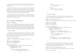 Na primeira forma, uma nova thread seria criada para realizar a tarefa
deﬁnida em r, enquanto na segunda, isso dependeria da implementação da in-
terface executora.
Geralmente, as interfaces executoras são criadas utilizando as chamadas
ThreadPools, que consistem de um conjunto de threads (worker threads) re-
sponsáveis pela execução das tarefas. Quando o método execute é chamado
sobre o objeto r, uma worker thread é alocada para rodar a tarefa deﬁnida em
r. Caso não exista nenhuma worker thread disponı́vel no momento, r é colocada
em uma ﬁla de espera até que uma worker thread seja liberada.
Usando pools de threads é possı́vel minimizar o overhead de criação de
threads e otimizar o gerenciamento de memória, uma vez que é possı́vel deﬁnir o
número máximo de threads no pool de acordo com as necessidades da aplicação
e quantidade de recursos do sistema.
16.3 Streams e Serialização
16.3.1 I/O Streams
Um I/O stream pode representar diferentes tipos de fonte e destino, incluindo
arquivos em discos, dispositivos, outros programas e memória. Os streams su-
portam diversos tipos de dados, como simples bytes, tipos de dados primitivos e
até mesmo objetos complexos. Alguns streams simplesmente passam os dados,
enquanto outros realizam algum tipo de manipulação e transformação conforme
necessário. A seguir serão mostrados alguns exemplos da utilização de streams.
Streams de Bytes
Byte streams são utilizados para realizar input e output de bytes. Todas
as classes byte stream herdam de InputStream e outputStream. Os streams de
bytes representam o nı́vel mais baixo que pode ser alcançado, e devem evita-
dos. Todas as outras classes de stream são construı́das com base na operações
deﬁnidas pelas classes de byte stream.
//Exemplo 1: Stream de Bytes
//Copia o arquivo xanadu.txt para outagain.txt byte a byte.
import java.io.FileInputStream;
import java.io.FileOutputStream;
import java.io.IOException;
public class CopyBytes {
public static void main(String[] args) throws IOException {
FileInputStream in = null;
FileOutputStream out = null;
try {
in = new FileInputStream(xanadu.txt);
out = new FileOutputStream(outagain.txt);
181
int c;
while ((c = in.read()) != -1) {
out.write(c);
}
} finally {
if (in != null) {in.close();}
if (out != null) {out.close();}
}
}
}
Streams de Caracteres
A plataforma java armazena os valores dos caracteres utilizando a conveção
Unicode. As operações de com streams de caracteres automaticamente con-
vertem do formato Unicode para o formato local.
//Exemplo 1: Stream de Caracteres
//Copia o arquivo xanadu.txt para characteroutput.txt caracter e caracter
import java.io.FileReader;
import java.io.FileWriter;
import java.io.IOException;
public class CopyCharacters {
public static void main(String[] args) throws IOException {
FileReader inputStream = null;
FileWriter outputStream = null;
try {
inputStream = new FileReader(xanadu.txt);
outputStream = new FileWriter(characteroutput.txt);
int c;
while ((c = inputStream.read()) != -1) {
outputStream.write(c);
}
} finally {
if (inputStream != null) {inputStream.close();}
if (outputStream != null) {outputStream.close();}
}
}
}
No entanto, I/O de caracteres geralmente ocorrem linha a linha. Uma linha
é um conjunto de caracteres terminada por um caracter especial de ﬁm de linha.
O código a seguir executa a mesma tarefa do exemplo 1, porém copia o arquivo
linha a linha e utiliza estratégias de buﬀering.
//Exemplo 2: Stream de Caracteres linha a linha
//Copia o arquivo xanadu.txt para characteroutput.txt linha a linha
import java.io.FileReader;
182
 