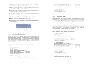 • Redução do esforço de aprendizado de APIs, eliminando a necessidade de
se aprender várias APIs de coleções diferentes;
• Redução do esforço de projetar e implementar APIs, eliminando a neces-
sidade de se criar APIs de coleções próprias;
• Promover o reúso de software, fornecendo uma interface padrão para
coleções e algoritmos para manipulá-los.
As coleções são necessárias, devido o uso dos arrays possuir uma série de
limitações, como por exemplo:
• Um array não pode ter o tamanho modiﬁcado depois de criado;
• Somente pode conter elementos de um mesmo tipo;
• Para inserir ou retirar um elemento é necessário modiﬁcar a posição de
outros elementos.
Figura 17.1: Interfaces Collection
17.1 Interface Collection
Interface base para todos os tipos de coleção. Ela deﬁne as operações mais
básicas para coleções de objetos, como adição (add) e remoção (remove) ab-
stratos (sem informações quanto à ordenação dos elementos), esvaziamento
(clear), tamanho (size), conversão para array (toArray), objeto de iteração (it-
erator), e veriﬁcações de existência (contains e isEmpty). A seguir é mostada a
Interface Collection:
public interface CollectionE extends IterableE {
// Basic operations
int size();
boolean isEmpty();
boolean contains(Object element);
boolean add(E element); //optional
boolean remove(Object element); //optional
IteratorE iterator();
// Bulk operations
boolean containsAll(Collection? c);
boolean addAll(Collection? extends E c); //optional
189
boolean removeAll(Collection? c); //optional
boolean retainAll(Collection? c); //optional
void clear(); //optional
// Array operations
Object[] toArray();
T T[] toArray(T[] a);
}
17.2 Interface Set
Interface que deﬁne uma coleção, ou conjunto, que não contém objetos dupli-
cados. Isto é, são ignoradas as adições caso o objeto ou um objeto equivalente
já exista na coleção. Por objetos equivalentes, entenda-se objetos que tenham
o mesmo código hash (retornado pelo método hashCode()) e que retornem ver-
dadeiro na comparação feita pelo método equals().
Não é garantida a ordenação dos objetos, isto é, a ordem de iteração dos
objetos não necessariamente tem qualquer relação com a ordem de inserção dos
objetos. Por isso, não é possı́vel indexar os elementos por ı́ndices numéricos,
como em uma List. A seguir é mostada a Interface Set:
public interface SetE extends CollectionE {
// Basic operations
int size();
boolean isEmpty();
boolean contains(Object element);
boolean add(E element); //optional
boolean remove(Object element); //optional
IteratorE iterator();
// Bulk operations
boolean containsAll(Collection? c);
boolean addAll(Collection? extends E c); //optional
boolean removeAll(Collection? c); //optional
boolean retainAll(Collection? c); //optional
void clear(); //optional
// Array Operations
Object[] toArray();
T T[] toArray(T[] a);
}
Existem 3 implementações da interface Set:
190
 