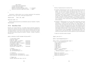 dups.add(a);
// Destructive set-difference
uniques.removeAll(dups);
System.out.println(Unique words:  + uniques);
System.out.println(Duplicate words:  + dups);
}
}
Executando o código anterior com os mesmos argumentos dos programas
anteriores (i came i saw i left) a saı́da deste programa seria:
Unique words: [left, saw, came]
Duplicate words: [i]
Há duas implementações Set com ﬁnalidades especiais: EnumSet e CopyOn-
WriteArraySet.
17.3 Interface List
Interface que extende Collection, e que deﬁne coleções ordenadas (seqüências),
onde se tem o controle total sobre a posição de cada elemento, identiﬁcado por
um ı́ndice numérico. Na maioria dos casos, pode ser encarado como um ”array
de tamanho variável”, pois, como os arrays primitivos, é acessı́vel por ı́ndices,
mas além disso possui métodos de inserção e remoção. A seguir é mostada a
Interface List:
public interface ListE extends CollectionE {
// Positional access
E get(int index);
E set(int index, E element); //optional
boolean add(E element); //optional
void add(int index, E element); //optional
E remove(int index); //optional
boolean addAll(int index,
Collection? extends E c); //optional
// Search
int indexOf(Object o);
int lastIndexOf(Object o);
// Iteration
ListIteratorE listIterator();
ListIteratorE listIterator(int index);
// Range-view
ListE subList(int from, int to);
193
}
Existem 2 implementações da interface List:
• ArrayList: Implementação de List que utiliza internamente um array de
objetos. Em uma inserção onde o tamanho do array interno não é su-
ﬁciente, um novo array é alocado (de tamanho igual a 1.5 vezes o ar-
ray original), e todo o conteúdo é copiado para o novo array. Em uma
inserção no meio da lista o conteúdo posterior ao ı́ndice é deslocado em
uma posição. Esta implementação é a recomendada quando o tamanho
da lista é previsı́vel (evitando realocações) e as operações de inserção e
remoção são feitas, em sua maioria, no ﬁm da lista (evitando deslocamen-
tos), ou quando a lista é mais lida do que modiﬁcada (otimizado para
leitura aleatória).
• LinkedList: Implementação de List que utiliza internamente uma lista
encadeada. A localização de um elemento na n-ésima posição é feita
percorrendo-se a lista da ponta mais próxima até o ı́ndice desejado. A
inserção é feita pela adição de novos nós, entre os nós adjacentes, sendo
que antes é necessária a localização desta posição. Esta implementação é
recomendada quando as modiﬁcações são feitas em sua maioria tanto no
inı́cio quanto no ﬁnal da lista, e o percorrimento é feito de forma seqüen-
cial (via Iterator) ou nas extremidades, e não aleatória (por ı́ndices). Um
exemplo de uso é como uma ﬁla (FIFO - First-In-First-Out), onde os ele-
mentos são retirados da lista na mesma seqüência em que são adicionados.
A seguir são mostrados alguns exemplos:
import java.util.*;
public class ExemploArrayList {
public static void main(String[] args) {
List c = new ArrayList();
c.add(Maria);
c.add(Joao);
c.add(Ana);
c.add(Joao);
c.add(Jose);
Iterator i = c.iterator();
while( i.hasNext() ) {
System.out.print( i.next() +   );
}
System.out.println();
System.out.println(c.get(2));
System.out.println(c);
}
}
194
 