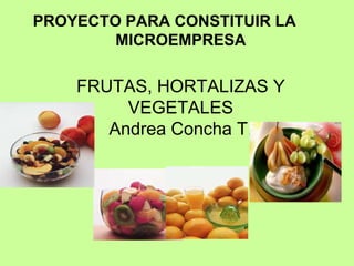 PROYECTO PARA CONSTITUIR LA
MICROEMPRESA
FRUTAS, HORTALIZAS Y
VEGETALES
Andrea Concha T.
 