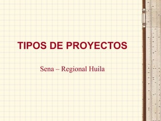 TIPOS DE PROYECTOS

   Sena – Regional Huila
 