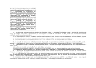 5.1 - Suspensão do medicamento por indicação
 médica devido à conclusão do tratamento
 5.2 - Continuidade do fornecimento do
 medicamento por permanência do tratamento
 5.3    -  Suspensão     do   fornecimento do
 medicamento por transferência do paciente
 para outro estabelecimento de saúde
 5.4    -  Suspensão     do   fornecimento do
 medicamento devido ao óbito do paciente
 5.5    -  Suspensão     do   fornecimento do
 medicamento por abandono do tratamento
 5.6    -  Suspensão     do   fornecimento do
 medicamento por indicação médica devido à
 alteração do tratamento
 5.7    -  Suspensão     do   fornecimento do
 medicamento por indicação médica devido à
 intercorrências no tratamento

      23.1. A interrupção do fornecimento por abandono do tratamento, código 5.5, deverá ser considerada quando o paciente não comparecer ao
serviço de farmácia para receber o medicamento por prazo superior a um mês da competência da APAC, e não tiver ocorrido o fornecimento
antecipado pelo farmacêutico responsável.
      24. O Sistema SIA/SUS exercerá crítica para todos os medicamentos do CMDE, conforme critérios estabelecidos no Anexo II a esta Portaria.

     III - DA ORGANIZAÇÃO E DA EXECUÇÃO DO COMPONENTE DE MEDICAMENTOS DE DISPENSAÇÃO EXCEPCIONAL

      25. A execução do Componente de Medicamentos de Dispensação Excepcional é descentralizada aos gestores estaduais do SUS, sendo a
aquisição e a dispensação dos medicamentos de responsabilidade das Secretarias Estaduais de Saúde, salvo nos casos a seguir explicitados.
      25.1 o Ministério da Saúde e os gestores estaduais poderão pactuar a aquisição centralizada de medicamentos do CMDE nos casos em que a
análise indicar:
      a) benefício econômico da centralização, frente às condições do mercado;
      b) investimentos estratégicos do governo no desenvolvimento tecnológico junto aos laboratórios públicos próprios (ou oficiais); e
      c) no interesse da gestão do Sistema Único de Saúde, considerando a capacidade e a logística operacional e administrativa dos gestores.
      26. A dispensação dos medicamentos excepcionais deverá ocorrer somente em serviços de farmácia vinculados às unidades públicas
designadas pelos gestores estaduais.
      26.1. A dispensação dos medicamentos poderá ser desconcentrada junto à rede de serviços públicos dos municípios, mediante pactuação
entre os gestores e desde que assegurado o atendimento aos critérios legais e sanitários, além da definição de procedimentos operacionais que
norteiem a dispensação dos medicamentos e o acompanhamento dos usuários.
      27. Os estados devem divulgar, junto aos municípios, a sistemática de funcionamento do CMDE e os critérios de acesso a esse grupo de
medicamentos, estabelecendo com os mesmos os fluxos de atendimento e dispensação de medicamentos aos usuários.
 