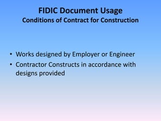 FIDIC Document Usage
Conditions of Contract for Construction
• Works designed by Employer or Engineer
• Contractor Constructs in accordance with
designs provided
 