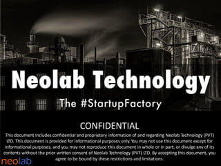 CONFIDENTIAL
This document includes confidential and proprietary information of and regarding Neolab Technology (PVT)
LTD. This document is provided for informational purposes only. You may not use this document except for
informational purposes, and you may not reproduce this document in whole or in part, or divulge any of its
contents without the prior written consent of Neolab Technology (PVT) LTD. By accepting this document, you
agree to be bound by these restrictions and limitations.
 