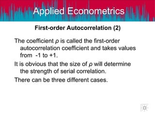 Applied Econometrics
The coefficient ρ is called the first-order
autocorrelation coefficient and takes values
from -1 to +1.
It is obvious that the size of ρ will determine
the strength of serial correlation.
There can be three different cases.
First-order Autocorrelation (2)
 