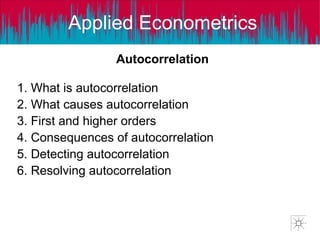 Applied Econometrics
Autocorrelation
1. What is autocorrelation
2. What causes autocorrelation
3. First and higher orders
4. Consequences of autocorrelation
5. Detecting autocorrelation
6. Resolving autocorrelation
 