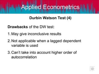 Applied Econometrics
Drawbacks of the DW test:
1.May give inconclusive results
2.Not applicable when a lagged dependent
variable is used
3.Can’t take into account higher order of
autocorrelation
Durbin Watson Test (4)
 