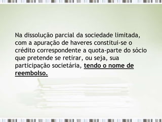 Na dissolução parcial da sociedade limitada,
com a apuração de haveres constitui-se o
crédito correspondente a quota-parte do sócio
que pretende se retirar, ou seja, sua
participação societária, tendo o nome de
reembolso.
 