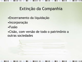 Extinção da Companhia
•Encerramento da liquidação
•Incorporação
•Fusão
•Cisão, com versão de todo o patrimônio a
outras sociedades
 
