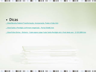 • Dicas
..SitesReceita Federal Transformação, Incorporação, Fusão e Cisão.htm
..SitesSadia e Perdigão confirmam megafusão - Portal EXAME.htm
..SitesFolha Online - Dinheiro - Cade espera julgar fusão Sadia-Perdigão até o final deste ano - 21 05 2009.htm
 