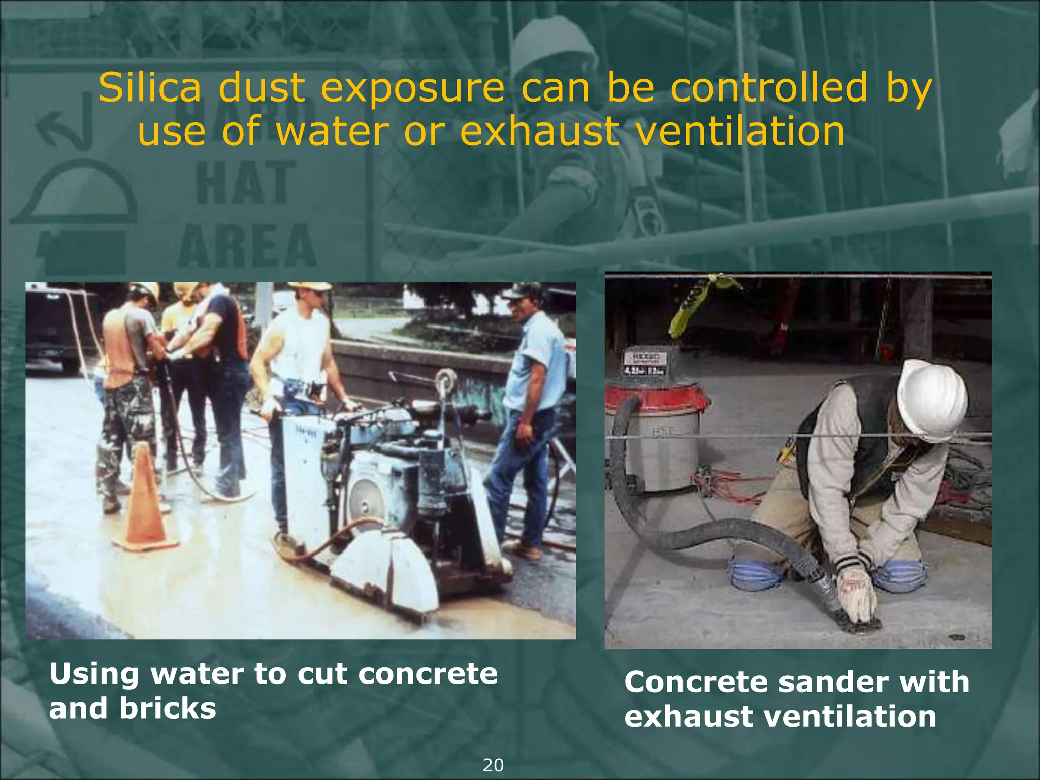 Silica dust exposure can be controlled by
use of water or exhaust ventilation
Using water to cut concrete
and bricks
Concrete sander with
exhaust ventilation
20
 