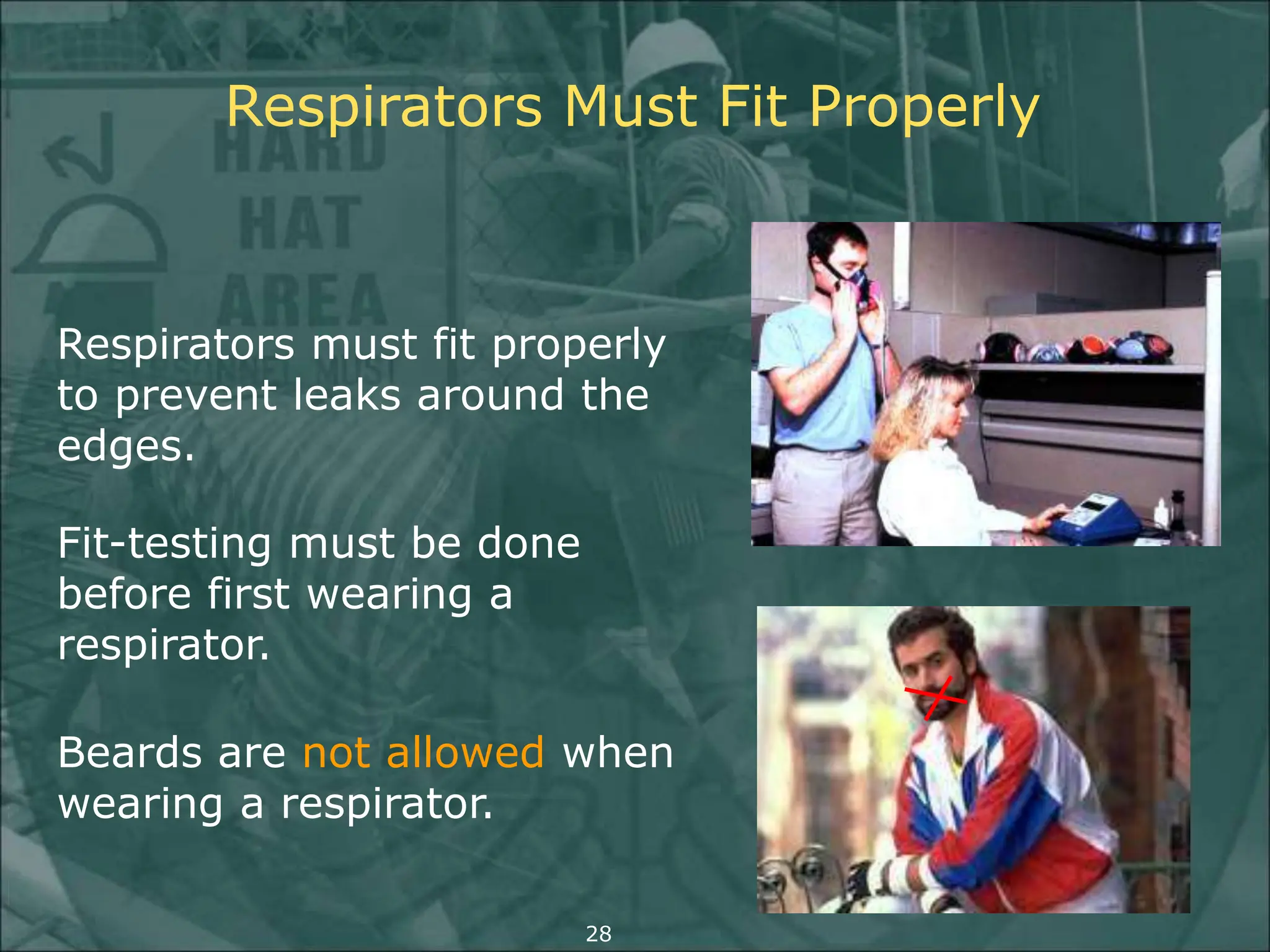 Respirators must fit properly
to prevent leaks around the
edges.
Fit-testing must be done
before first wearing a
respirator.
Beards are not allowed when
wearing a respirator.
Respirators Must Fit Properly
28
 