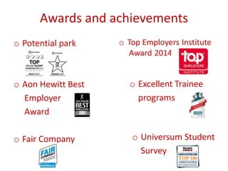 Awards and achievements
o Potential park
o Aon Hewitt Best
Employer
Award
o Fair Company o Universum Student
Survey
 