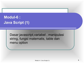 Modul-6 :
Java Script (1)


   Dasar javascript,variabel , manipulasi
   string, fungsi matematis, table dan
   menu option




                    Modul -6 : Java Script (1)   1
 