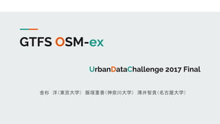 GTFS OSM-ex
UrbanDataChallenge 2017 Final
　金杉　洋（東京大学）　飯塚重善（神奈川大学）　薄井智貴（名古屋大学）
 