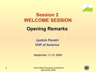 Session 2  WELCOME SESSION Opening Remarks Jyotish Parekh VHP of America September 11-13, 2009 