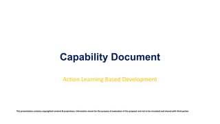 Capability Document
Action Learning Based Development
This presentation contains copyrighted content & proprietary information meant for the purpose of evaluation of the proposal and not to be circulated and shared with third parties
 