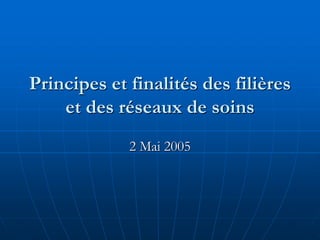 Principes et finalités des filières
et des réseaux de soins
2 Mai 2005
 