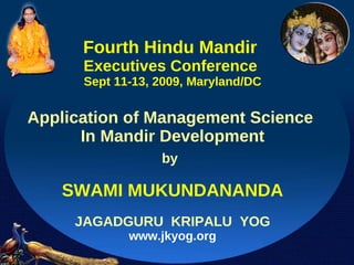 Fourth Hindu Mandir  Executives Conference  Sept 11-13, 2009, Maryland/DC Application of Management Science  In Mandir Development by   SWAMI MUKUNDANANDA JAGADGURU  KRIPALU  YOG www.jkyog.org 