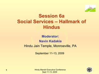 Session 6a Social Services – Hallmark of Hindus Moderator: Navin Kadakia Hindu Jain Temple, Monroeville, PA September 11-13, 2009 