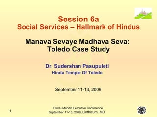 Session 6a Social Services – Hallmark of Hindus Manava Sevaye Madhava Seva:  Toledo Case Study Dr. Sudershan Pasupuleti Hindu Temple Of Toledo September 11-13, 2009 