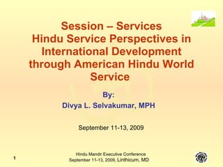 Session – Services Hindu Service Perspectives in International Development through American Hindu World Service  By:  Divya L. Selvakumar, MPH  September 11-13, 2009 