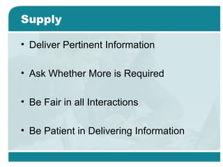 Supply
• Deliver Pertinent Information
• Ask Whether More is Required
• Be Fair in all Interactions
• Be Patient in Delivering Information
 