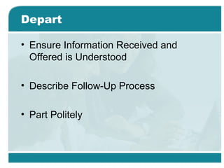 Depart
• Ensure Information Received and
Offered is Understood
• Describe Follow-Up Process
• Part Politely
 