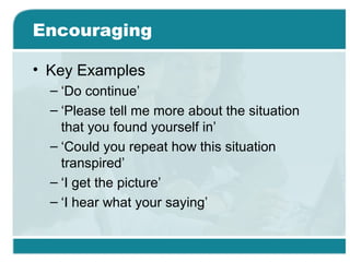 Encouraging
• Key Examples
– ‘Do continue’
– ‘Please tell me more about the situation
that you found yourself in’
– ‘Could you repeat how this situation
transpired’
– ‘I get the picture’
– ‘I hear what your saying’
 
