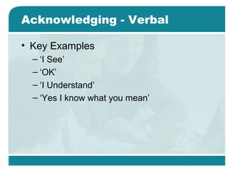 Acknowledging - Verbal
• Key Examples
– ‘I See’
– ‘OK’
– ‘I Understand’
– ‘Yes I know what you mean’
 