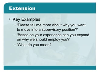 Extension
• Key Examples
– ‘Please tell me more about why you want
to move into a supervisory position?’
– ‘Based on your experience can you expand
on why we should employ you?’
– ‘What do you mean?’
 